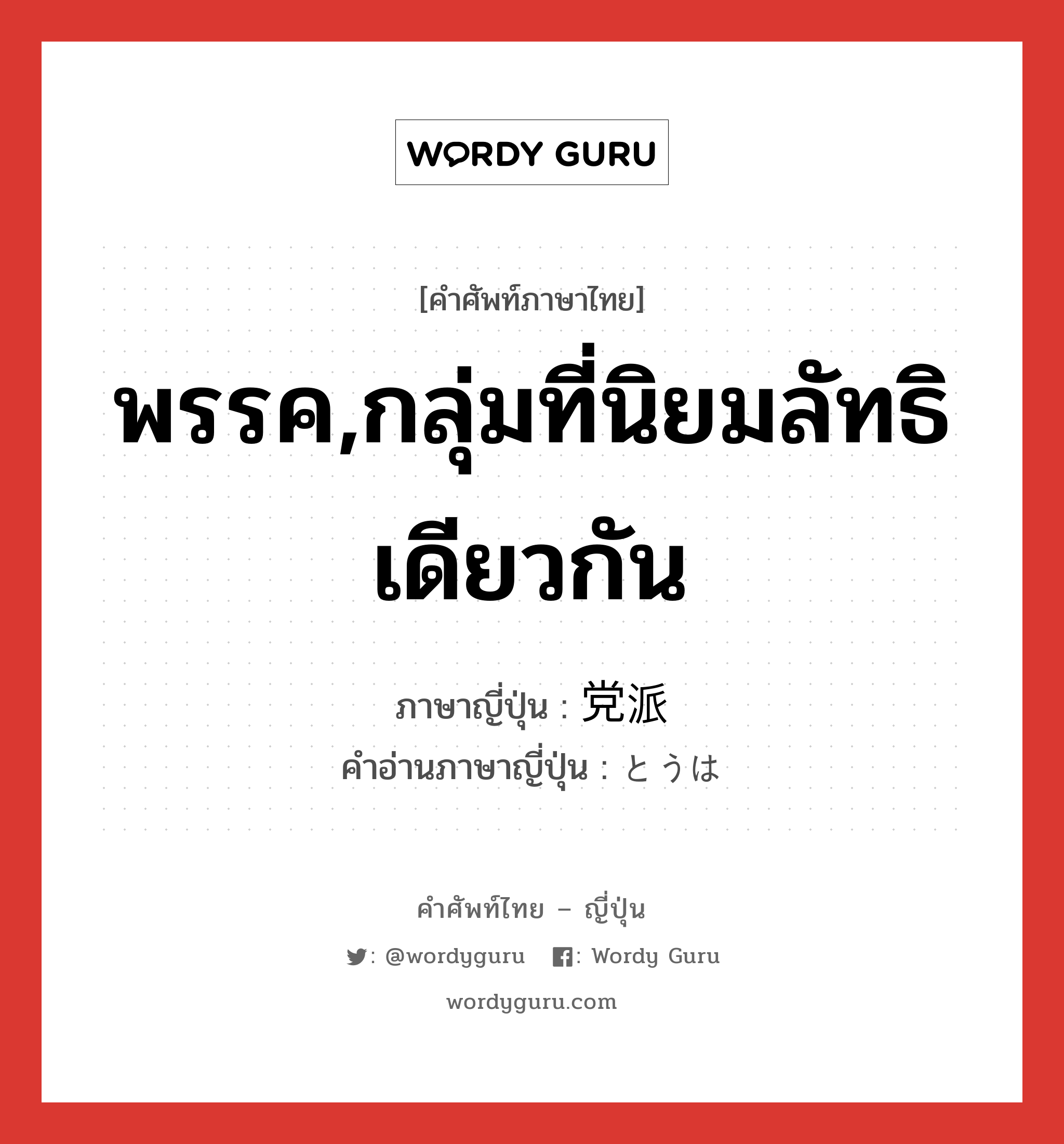 พรรค,กลุ่มที่นิยมลัทธิเดียวกัน ภาษาญี่ปุ่นคืออะไร, คำศัพท์ภาษาไทย - ญี่ปุ่น พรรค,กลุ่มที่นิยมลัทธิเดียวกัน ภาษาญี่ปุ่น 党派 คำอ่านภาษาญี่ปุ่น とうは หมวด n หมวด n