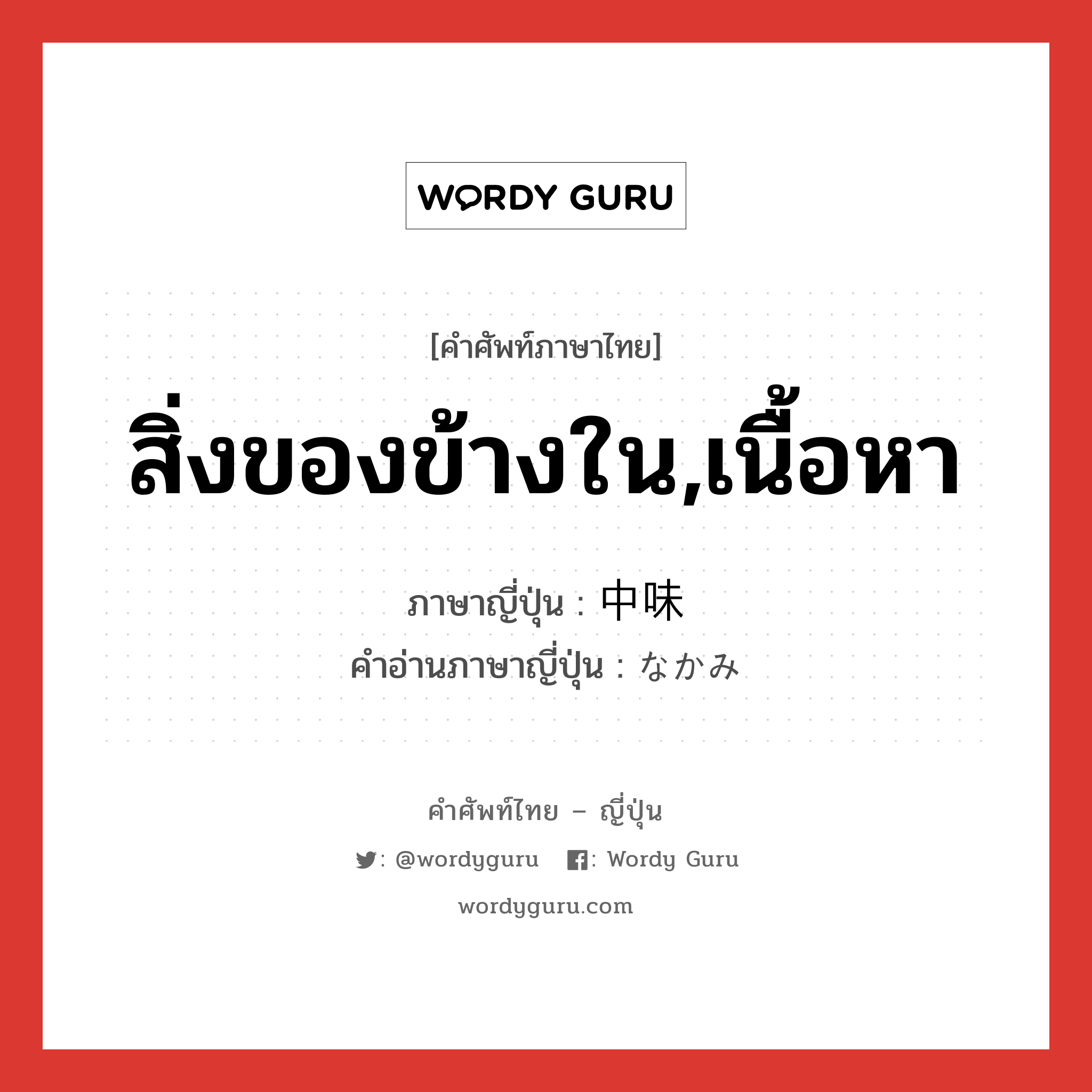 สิ่งของข้างใน,เนื้อหา ภาษาญี่ปุ่นคืออะไร, คำศัพท์ภาษาไทย - ญี่ปุ่น สิ่งของข้างใน,เนื้อหา ภาษาญี่ปุ่น 中味 คำอ่านภาษาญี่ปุ่น なかみ หมวด n หมวด n