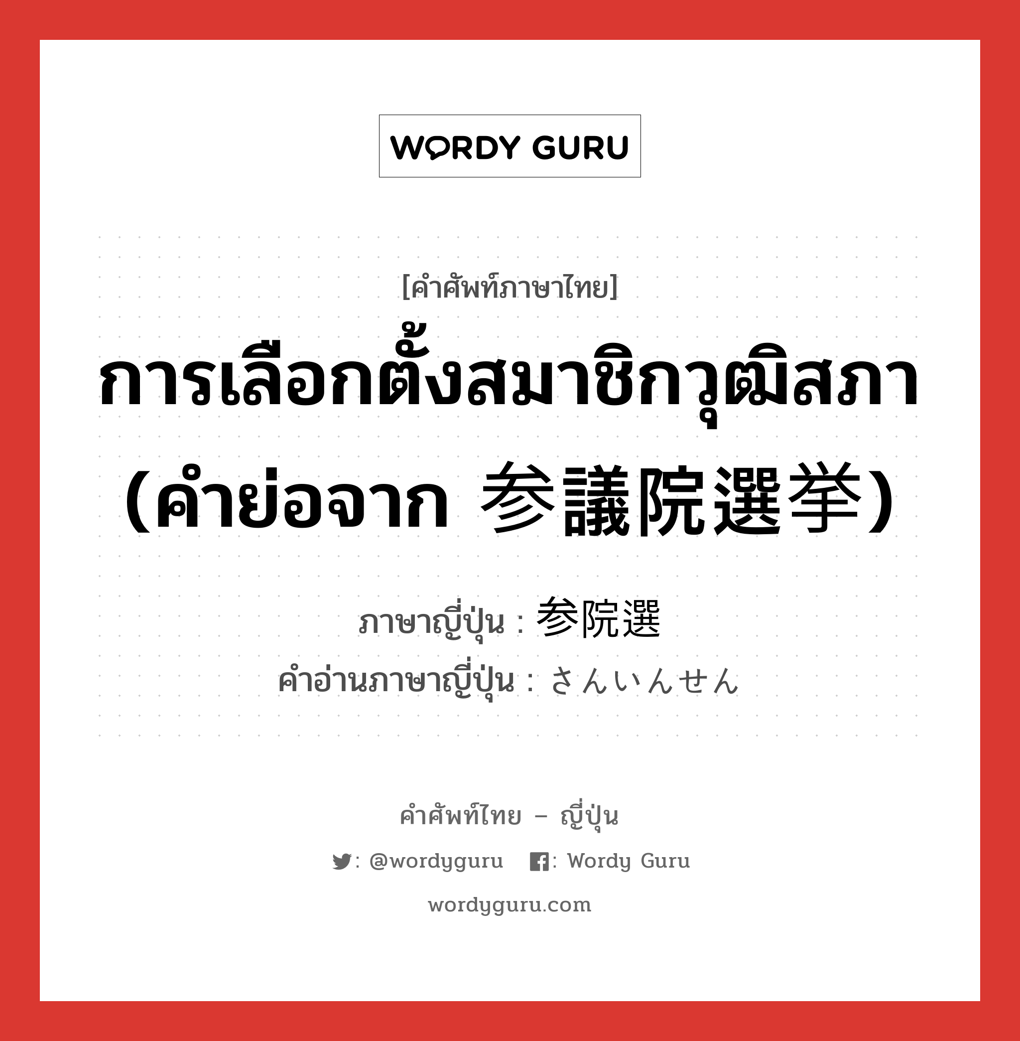 การเลือกตั้งสมาชิกวุฒิสภา (คำย่อจาก 参議院選挙) ภาษาญี่ปุ่นคืออะไร, คำศัพท์ภาษาไทย - ญี่ปุ่น การเลือกตั้งสมาชิกวุฒิสภา (คำย่อจาก 参議院選挙) ภาษาญี่ปุ่น 参院選 คำอ่านภาษาญี่ปุ่น さんいんせん หมวด n หมวด n