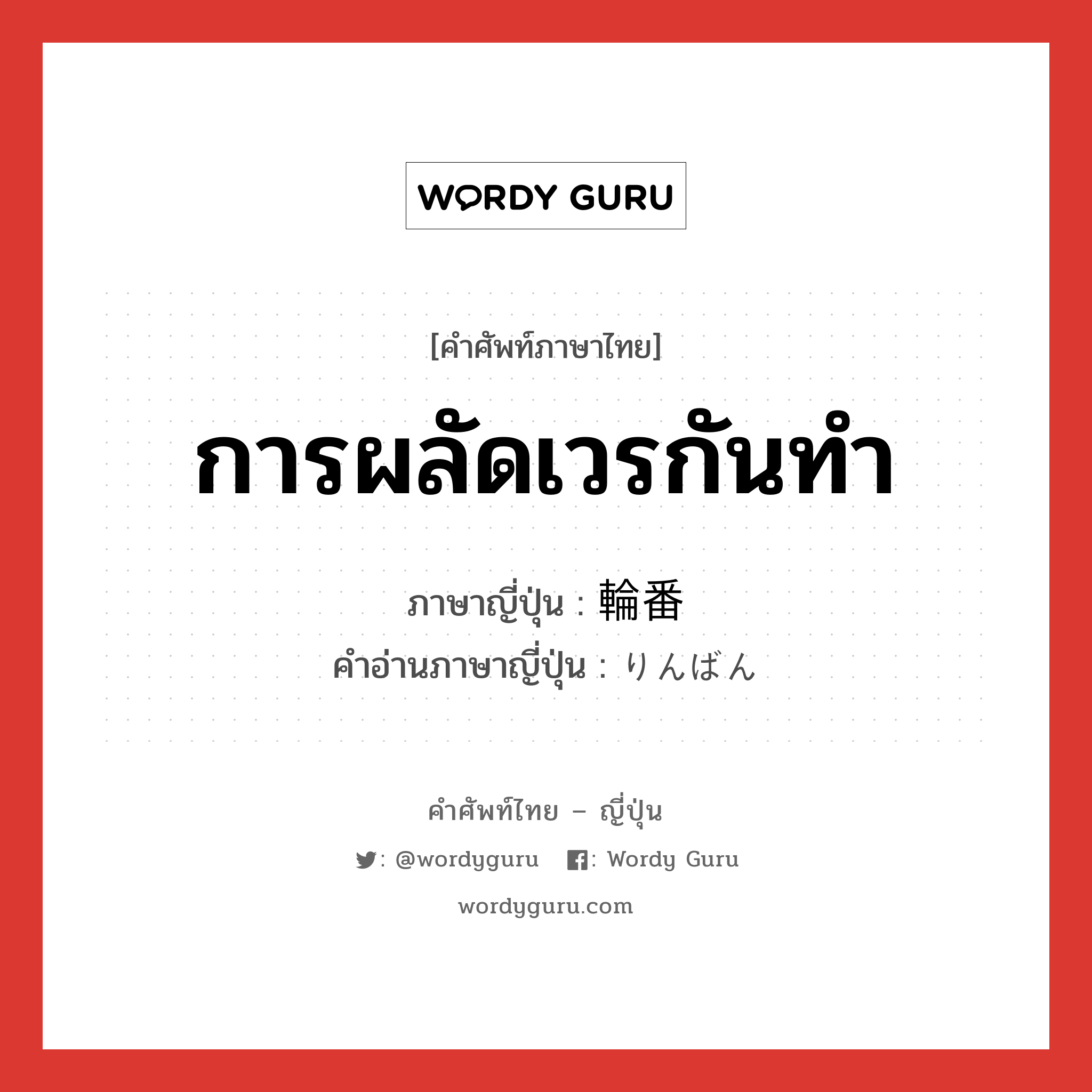 การผลัดเวรกันทำ ภาษาญี่ปุ่นคืออะไร, คำศัพท์ภาษาไทย - ญี่ปุ่น การผลัดเวรกันทำ ภาษาญี่ปุ่น 輪番 คำอ่านภาษาญี่ปุ่น りんばん หมวด n หมวด n