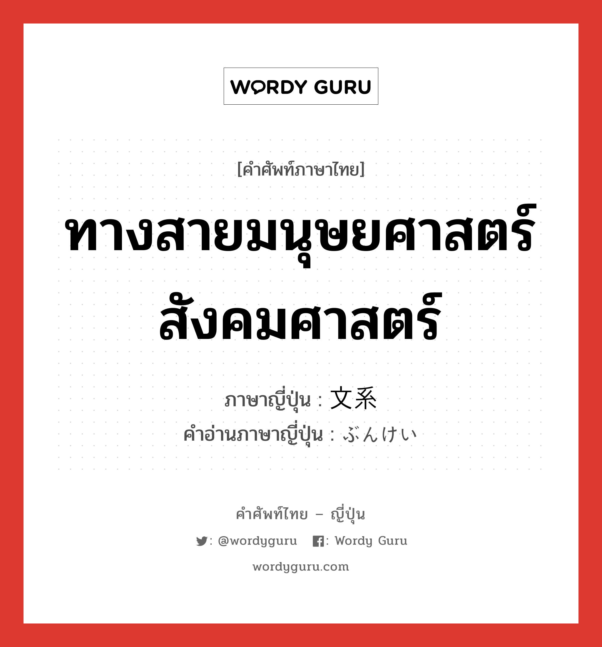 ทางสายมนุษยศาสตร์ สังคมศาสตร์ ภาษาญี่ปุ่นคืออะไร, คำศัพท์ภาษาไทย - ญี่ปุ่น ทางสายมนุษยศาสตร์ สังคมศาสตร์ ภาษาญี่ปุ่น 文系 คำอ่านภาษาญี่ปุ่น ぶんけい หมวด n หมวด n