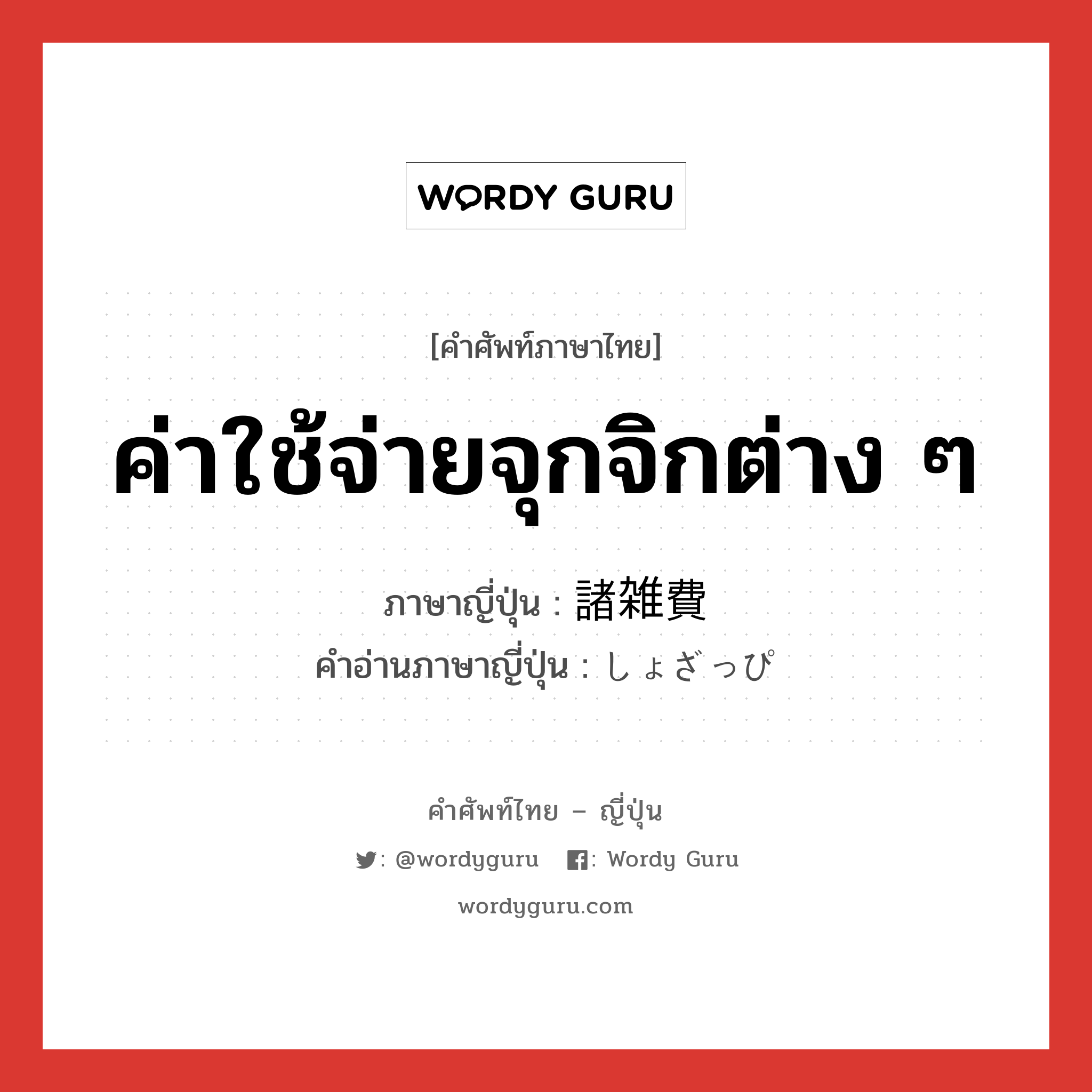 ค่าใช้จ่ายจุกจิกต่าง ๆ ภาษาญี่ปุ่นคืออะไร, คำศัพท์ภาษาไทย - ญี่ปุ่น ค่าใช้จ่ายจุกจิกต่าง ๆ ภาษาญี่ปุ่น 諸雑費 คำอ่านภาษาญี่ปุ่น しょざっぴ หมวด n หมวด n