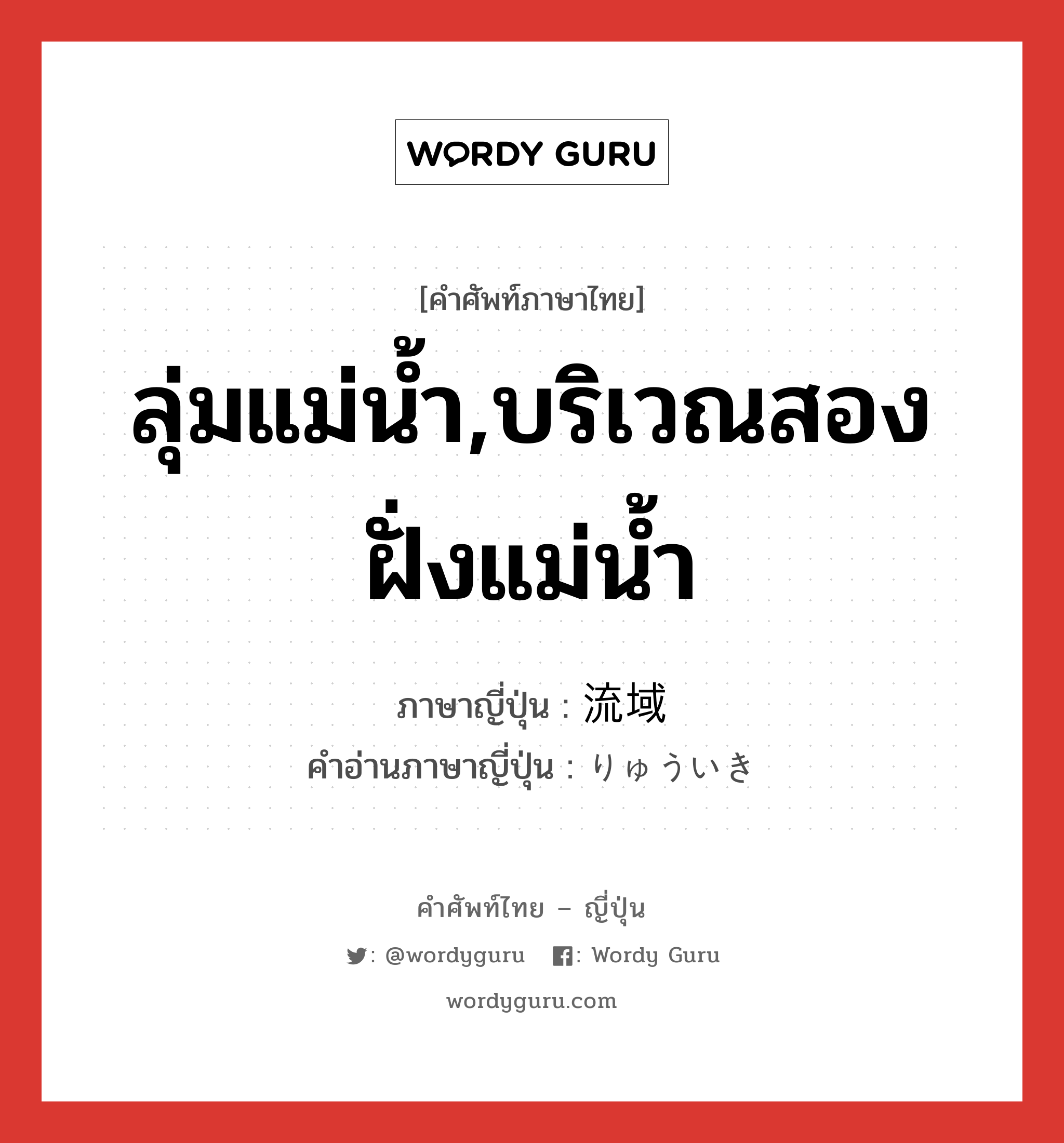 ลุ่มแม่น้ำ,บริเวณสองฝั่งแม่น้ำ ภาษาญี่ปุ่นคืออะไร, คำศัพท์ภาษาไทย - ญี่ปุ่น ลุ่มแม่น้ำ,บริเวณสองฝั่งแม่น้ำ ภาษาญี่ปุ่น 流域 คำอ่านภาษาญี่ปุ่น りゅういき หมวด n หมวด n