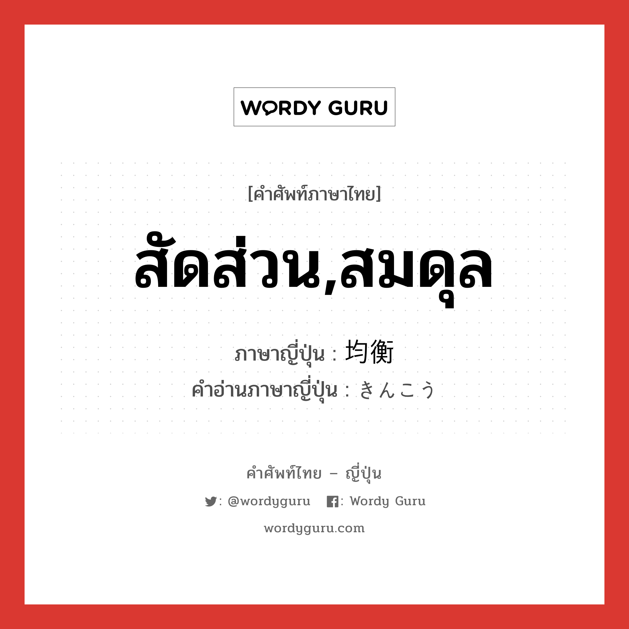 สัดส่วน,สมดุล ภาษาญี่ปุ่นคืออะไร, คำศัพท์ภาษาไทย - ญี่ปุ่น สัดส่วน,สมดุล ภาษาญี่ปุ่น 均衡 คำอ่านภาษาญี่ปุ่น きんこう หมวด n หมวด n