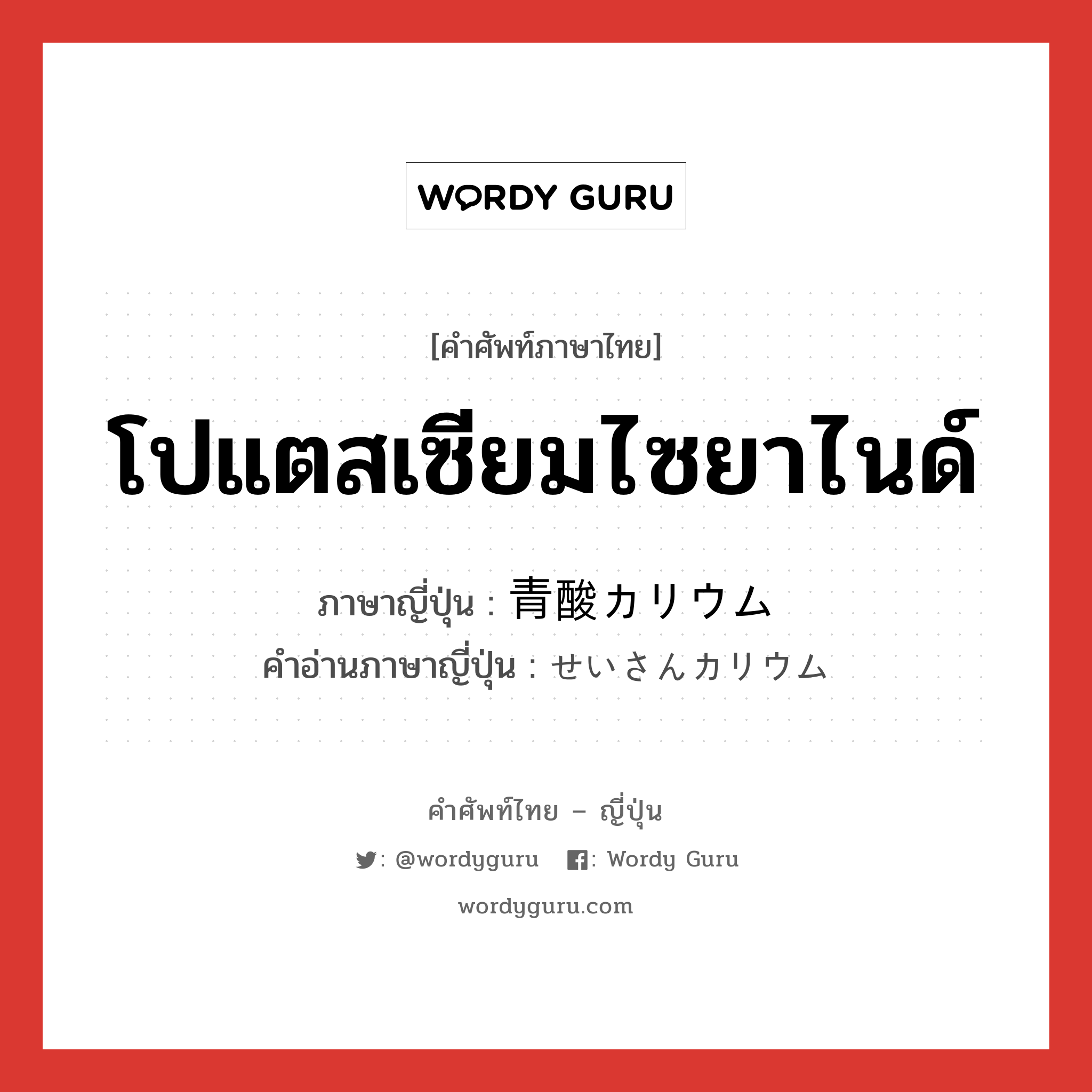 โปแตสเซียมไซยาไนด์ ภาษาญี่ปุ่นคืออะไร, คำศัพท์ภาษาไทย - ญี่ปุ่น โปแตสเซียมไซยาไนด์ ภาษาญี่ปุ่น 青酸カリウム คำอ่านภาษาญี่ปุ่น せいさんカリウム หมวด n หมวด n