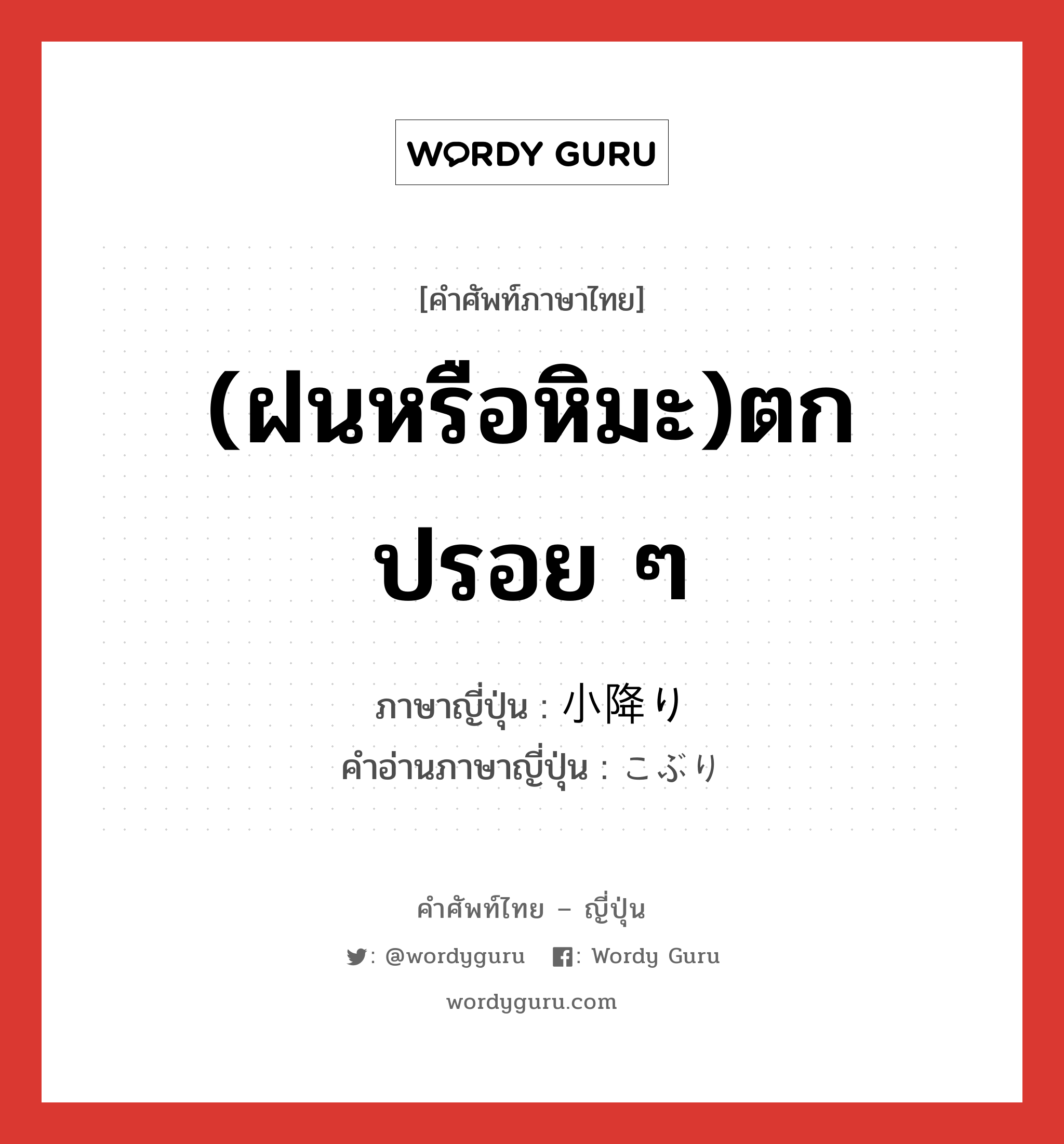 (ฝนหรือหิมะ)ตกปรอย ๆ ภาษาญี่ปุ่นคืออะไร, คำศัพท์ภาษาไทย - ญี่ปุ่น (ฝนหรือหิมะ)ตกปรอย ๆ ภาษาญี่ปุ่น 小降り คำอ่านภาษาญี่ปุ่น こぶり หมวด n หมวด n