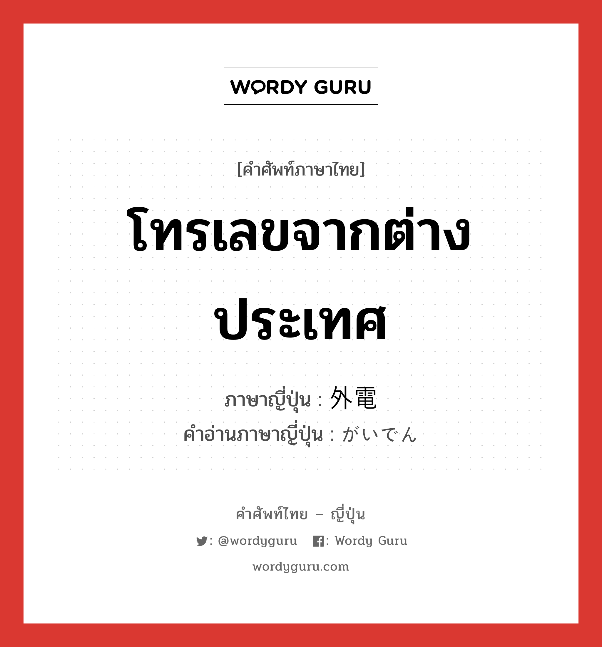 โทรเลขจากต่างประเทศ ภาษาญี่ปุ่นคืออะไร, คำศัพท์ภาษาไทย - ญี่ปุ่น โทรเลขจากต่างประเทศ ภาษาญี่ปุ่น 外電 คำอ่านภาษาญี่ปุ่น がいでん หมวด n หมวด n