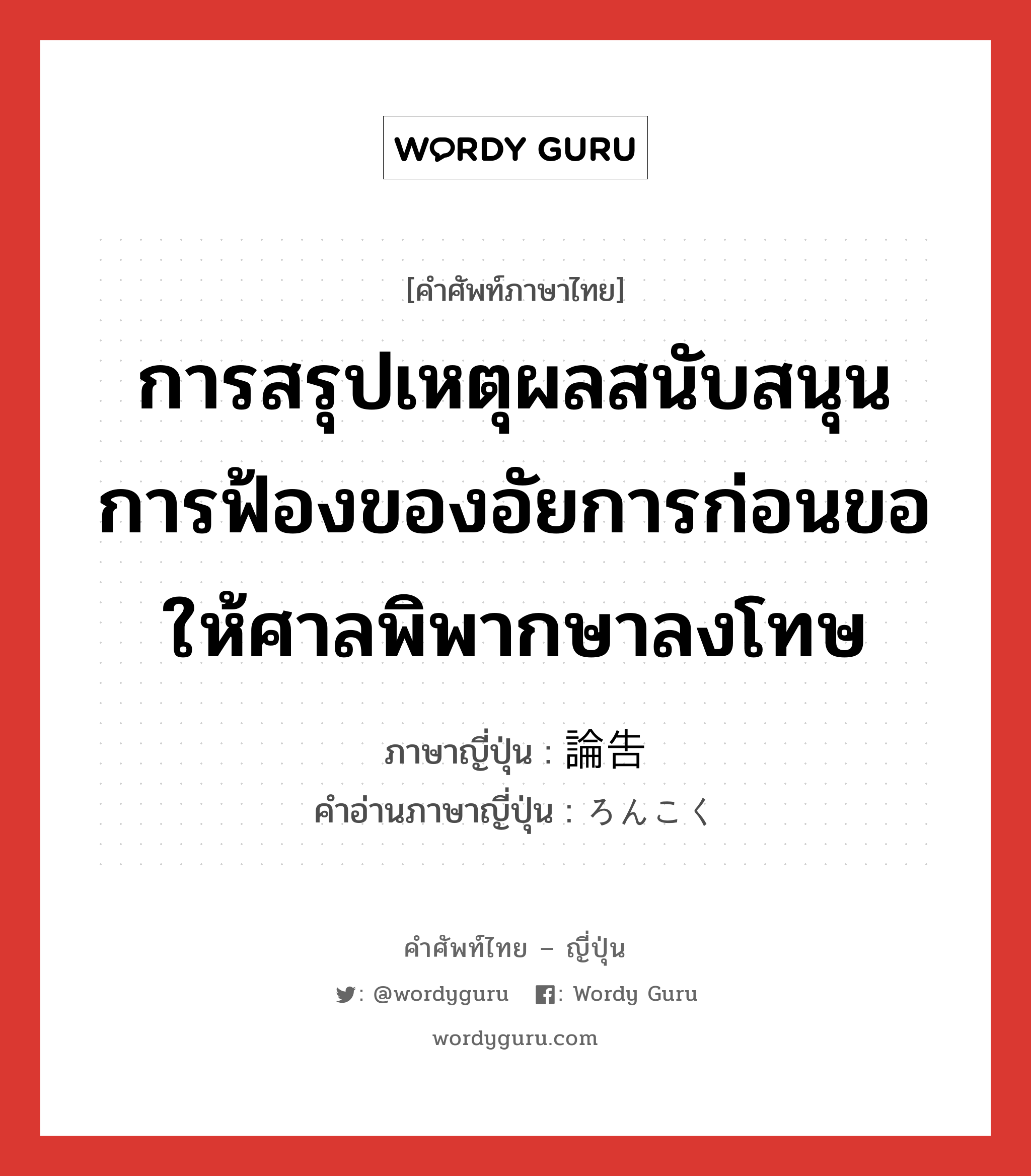 การสรุปเหตุผลสนับสนุนการฟ้องของอัยการก่อนขอให้ศาลพิพากษาลงโทษ ภาษาญี่ปุ่นคืออะไร, คำศัพท์ภาษาไทย - ญี่ปุ่น การสรุปเหตุผลสนับสนุนการฟ้องของอัยการก่อนขอให้ศาลพิพากษาลงโทษ ภาษาญี่ปุ่น 論告 คำอ่านภาษาญี่ปุ่น ろんこく หมวด n หมวด n