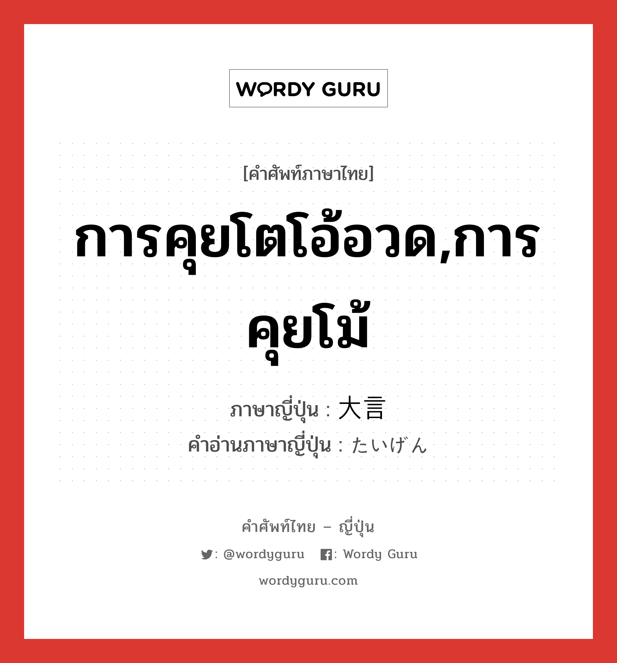 การคุยโตโอ้อวด,การคุยโม้ ภาษาญี่ปุ่นคืออะไร, คำศัพท์ภาษาไทย - ญี่ปุ่น การคุยโตโอ้อวด,การคุยโม้ ภาษาญี่ปุ่น 大言 คำอ่านภาษาญี่ปุ่น たいげん หมวด n หมวด n