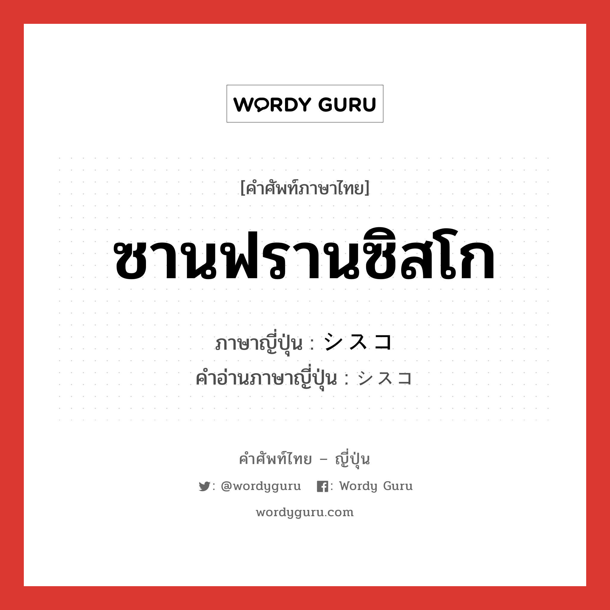 ซานฟรานซิสโก ภาษาญี่ปุ่นคืออะไร, คำศัพท์ภาษาไทย - ญี่ปุ่น ซานฟรานซิสโก ภาษาญี่ปุ่น シスコ คำอ่านภาษาญี่ปุ่น シスコ หมวด n หมวด n