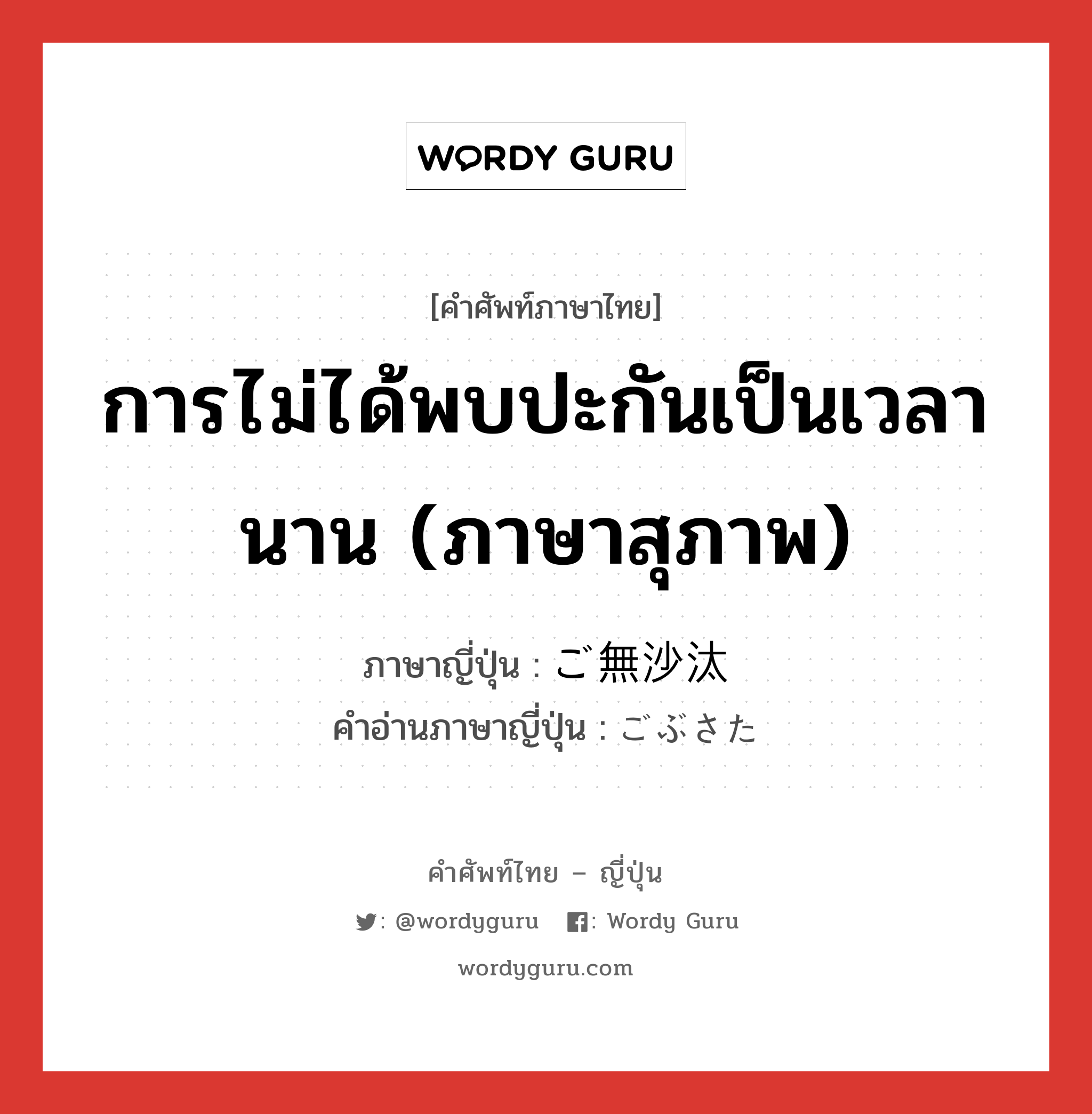 การไม่ได้พบปะกันเป็นเวลานาน (ภาษาสุภาพ) ภาษาญี่ปุ่นคืออะไร, คำศัพท์ภาษาไทย - ญี่ปุ่น การไม่ได้พบปะกันเป็นเวลานาน (ภาษาสุภาพ) ภาษาญี่ปุ่น ご無沙汰 คำอ่านภาษาญี่ปุ่น ごぶさた หมวด n หมวด n