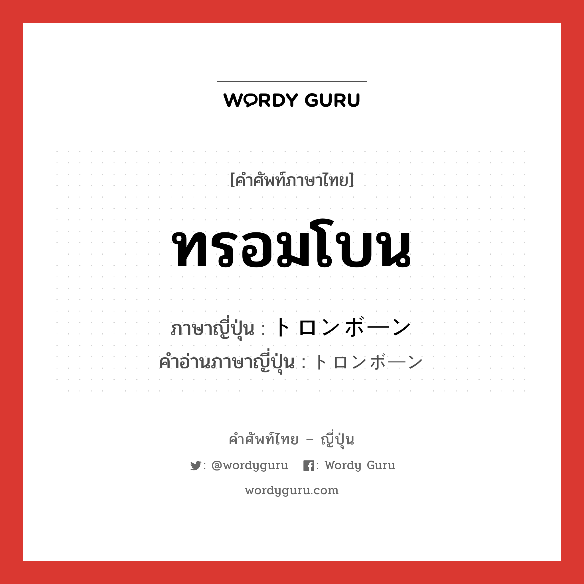 ทรอมโบน ภาษาญี่ปุ่นคืออะไร, คำศัพท์ภาษาไทย - ญี่ปุ่น ทรอมโบน ภาษาญี่ปุ่น トロンボーン คำอ่านภาษาญี่ปุ่น トロンボーン หมวด n หมวด n