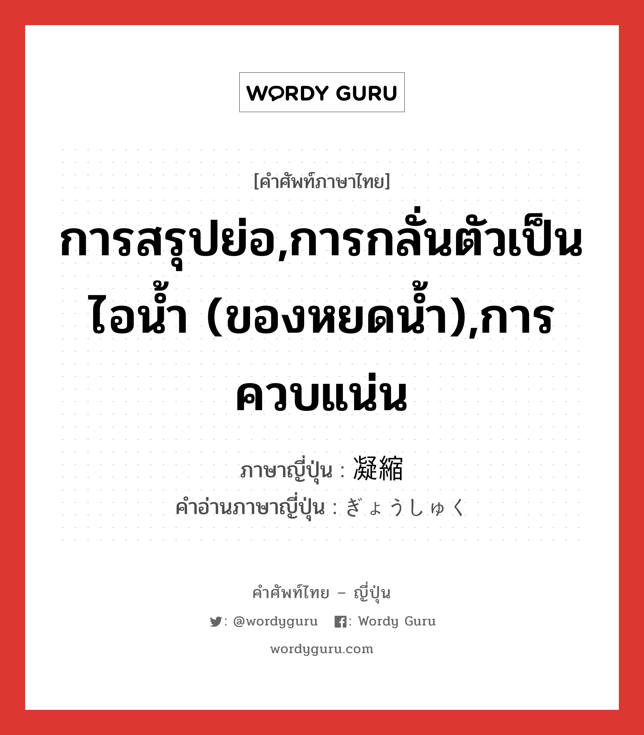 การสรุปย่อ,การกลั่นตัวเป็นไอน้ำ (ของหยดน้ำ),การควบแน่น ภาษาญี่ปุ่นคืออะไร, คำศัพท์ภาษาไทย - ญี่ปุ่น การสรุปย่อ,การกลั่นตัวเป็นไอน้ำ (ของหยดน้ำ),การควบแน่น ภาษาญี่ปุ่น 凝縮 คำอ่านภาษาญี่ปุ่น ぎょうしゅく หมวด n หมวด n