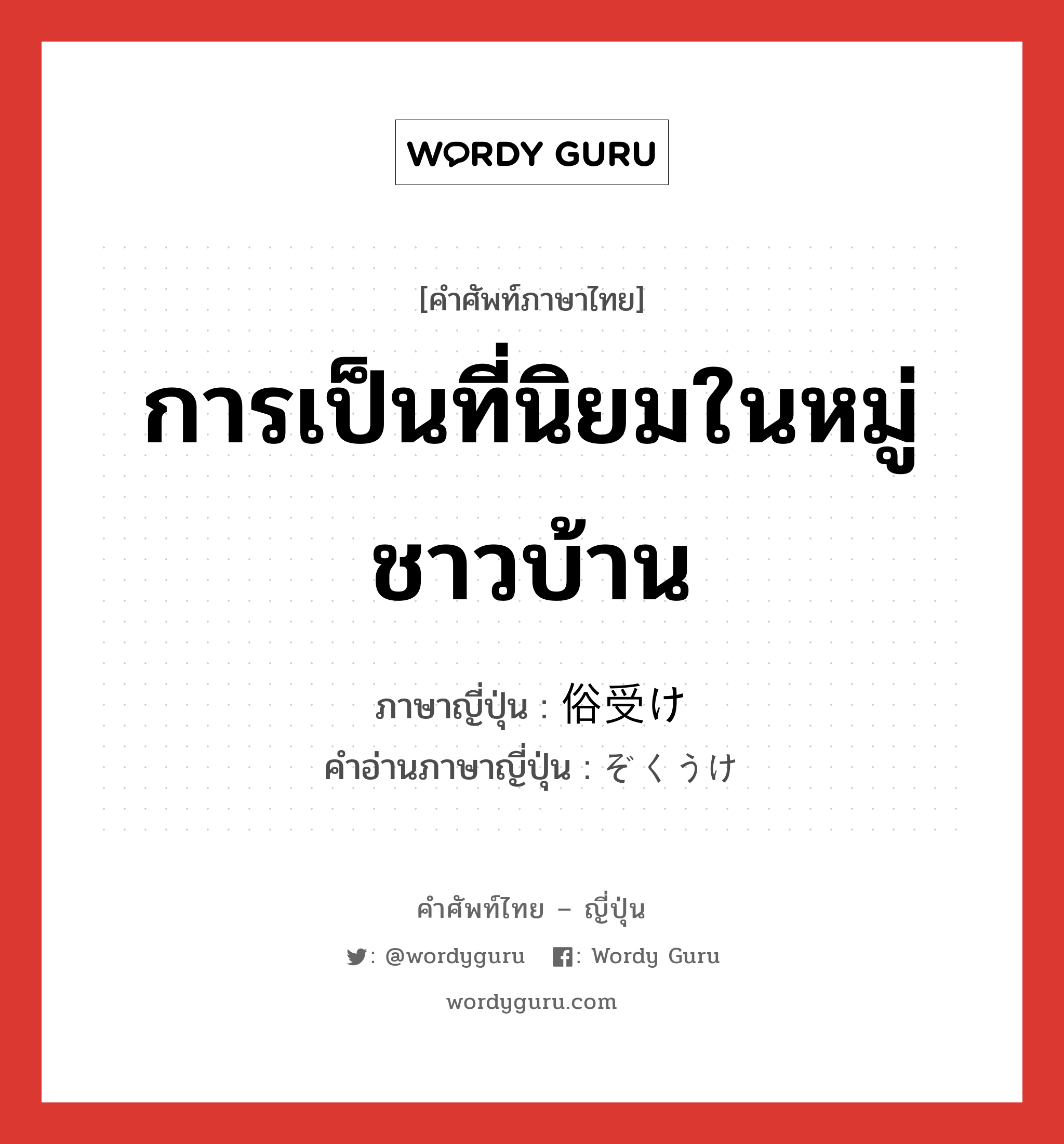 การเป็นที่นิยมในหมู่ชาวบ้าน ภาษาญี่ปุ่นคืออะไร, คำศัพท์ภาษาไทย - ญี่ปุ่น การเป็นที่นิยมในหมู่ชาวบ้าน ภาษาญี่ปุ่น 俗受け คำอ่านภาษาญี่ปุ่น ぞくうけ หมวด n หมวด n