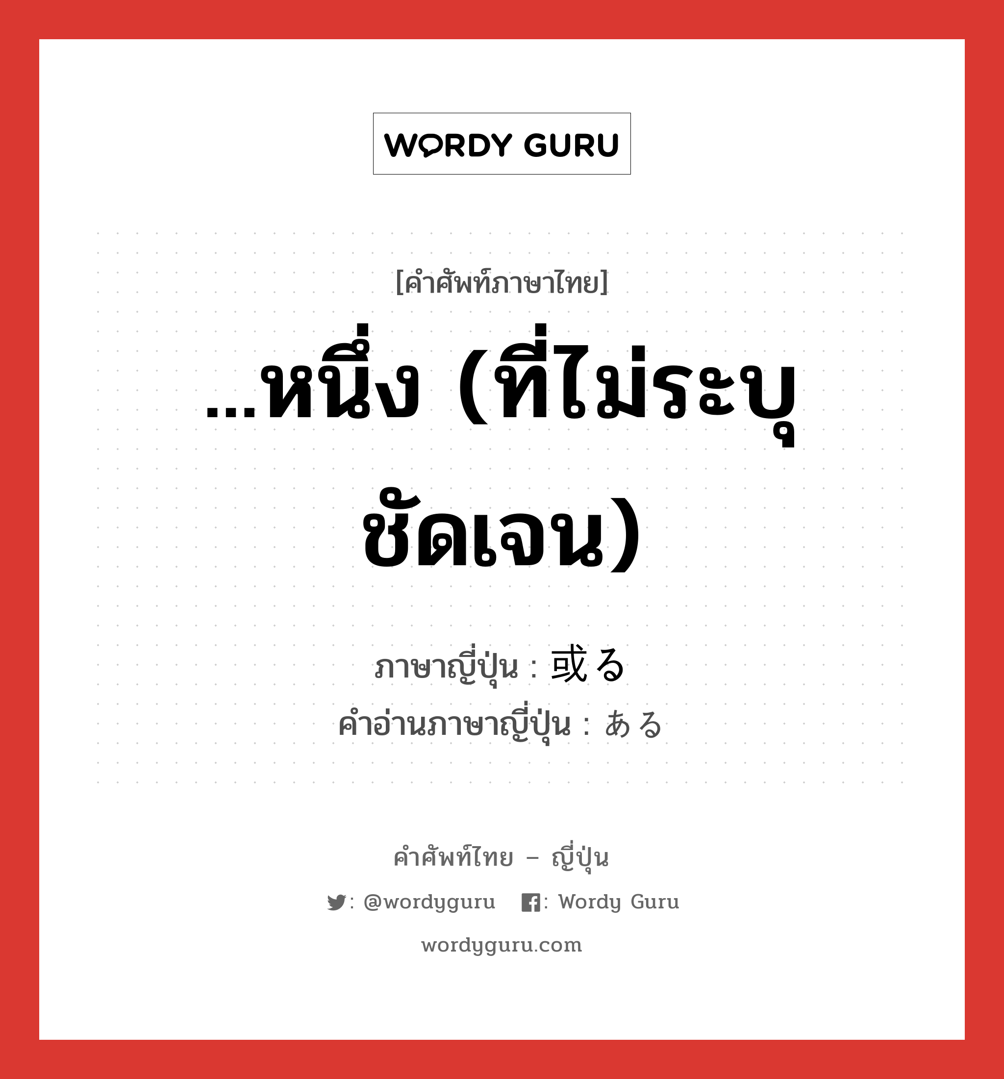 ...หนึ่ง (ที่ไม่ระบุชัดเจน) ภาษาญี่ปุ่นคืออะไร, คำศัพท์ภาษาไทย - ญี่ปุ่น ...หนึ่ง (ที่ไม่ระบุชัดเจน) ภาษาญี่ปุ่น 或る คำอ่านภาษาญี่ปุ่น ある หมวด adj-pn หมวด adj-pn