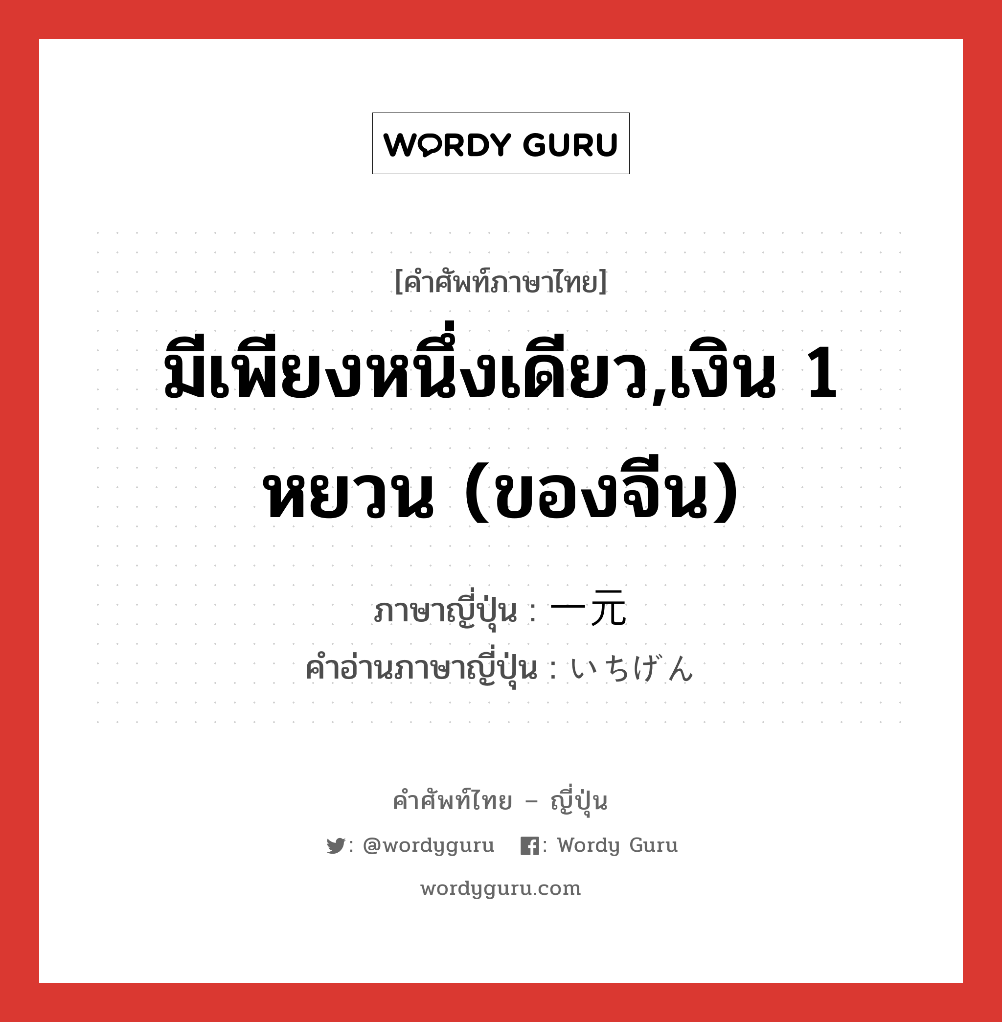 มีเพียงหนึ่งเดียว,เงิน 1 หยวน (ของจีน) ภาษาญี่ปุ่นคืออะไร, คำศัพท์ภาษาไทย - ญี่ปุ่น มีเพียงหนึ่งเดียว,เงิน 1 หยวน (ของจีน) ภาษาญี่ปุ่น 一元 คำอ่านภาษาญี่ปุ่น いちげん หมวด n หมวด n