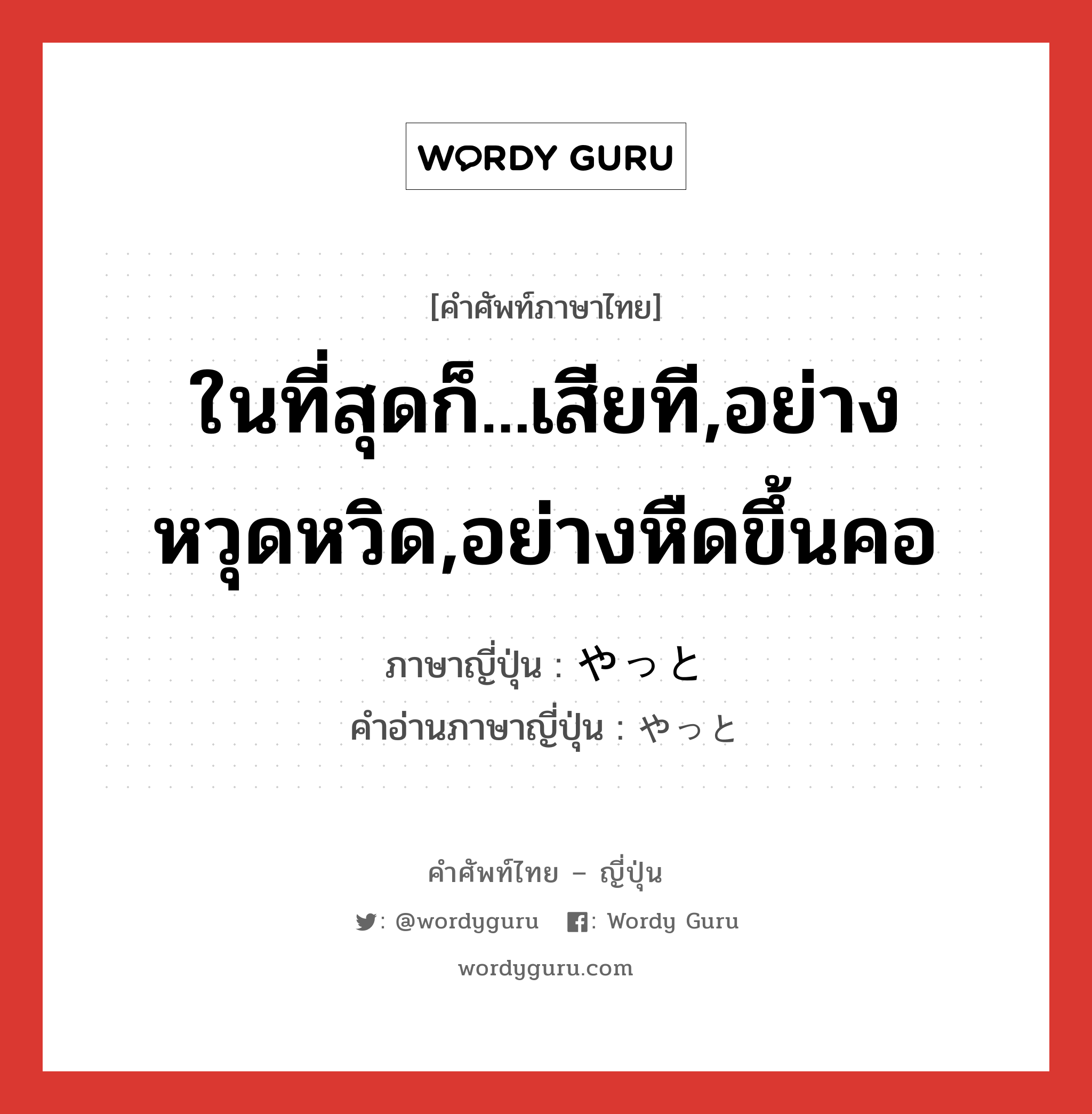 ในที่สุดก็...เสียที,อย่างหวุดหวิด,อย่างหืดขึ้นคอ ภาษาญี่ปุ่นคืออะไร, คำศัพท์ภาษาไทย - ญี่ปุ่น ในที่สุดก็...เสียที,อย่างหวุดหวิด,อย่างหืดขึ้นคอ ภาษาญี่ปุ่น やっと คำอ่านภาษาญี่ปุ่น やっと หมวด adv หมวด adv