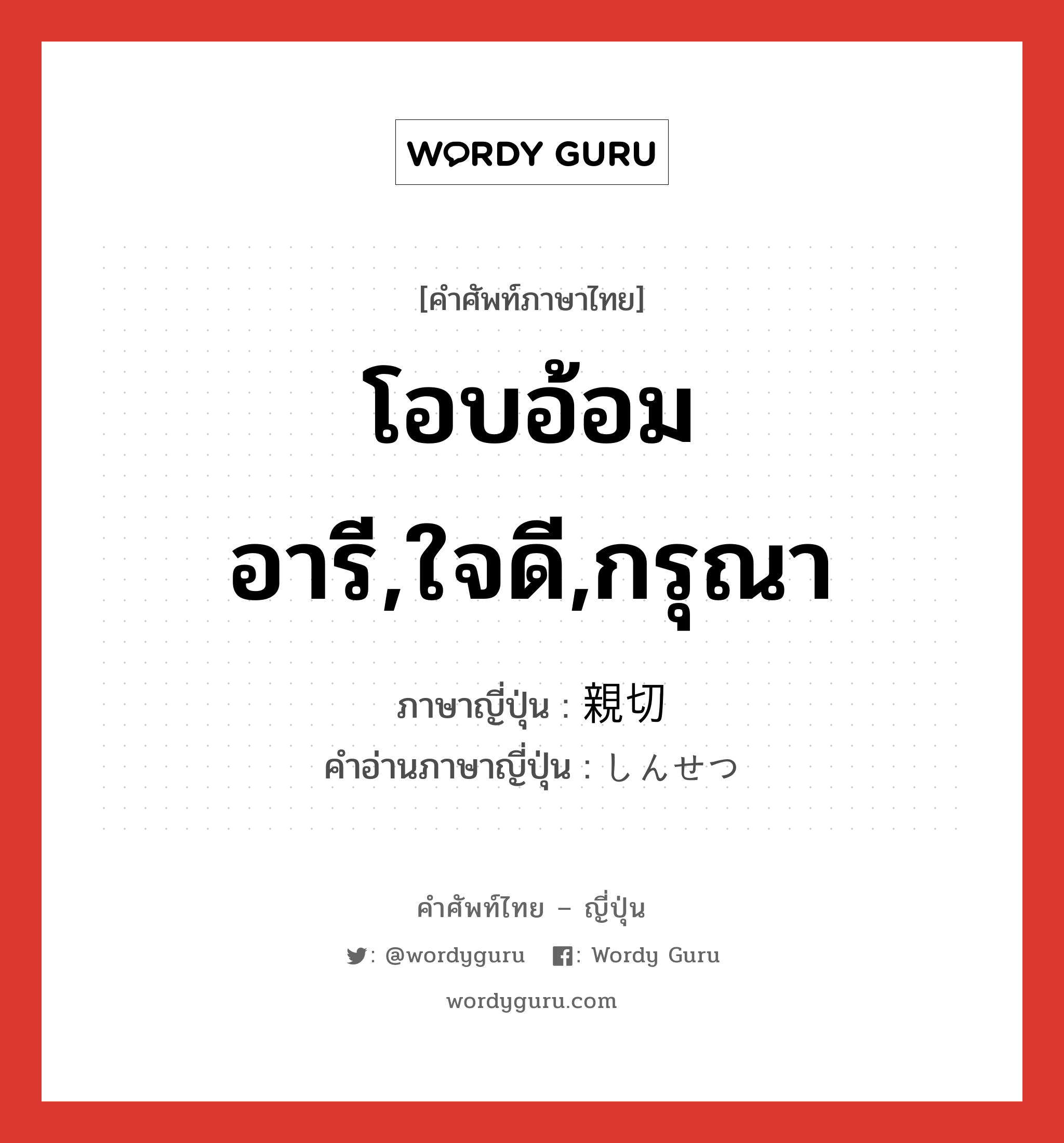 โอบอ้อมอารี,ใจดี,กรุณา ภาษาญี่ปุ่นคืออะไร, คำศัพท์ภาษาไทย - ญี่ปุ่น โอบอ้อมอารี,ใจดี,กรุณา ภาษาญี่ปุ่น 親切 คำอ่านภาษาญี่ปุ่น しんせつ หมวด adj-na หมวด adj-na