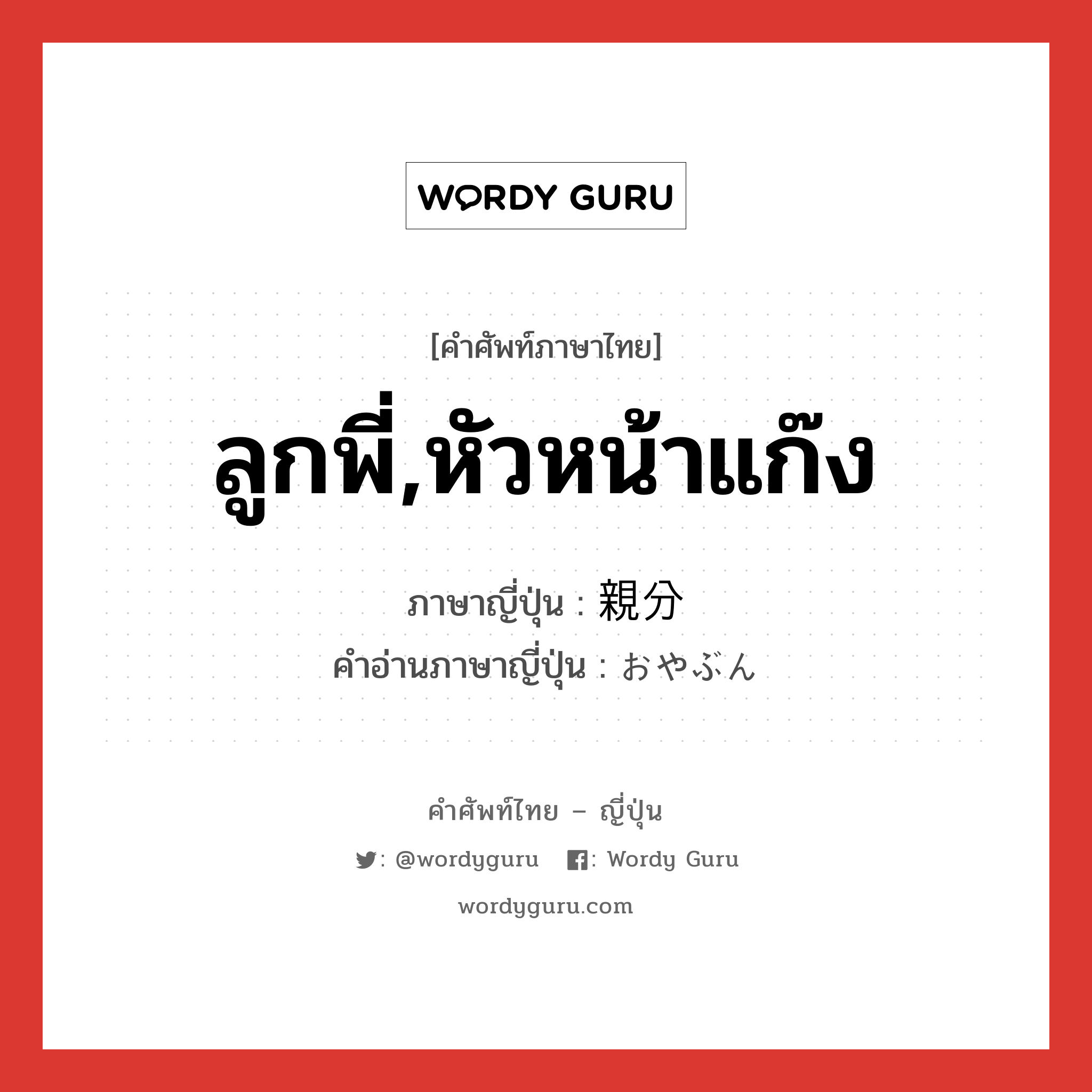 ลูกพี่,หัวหน้าแก๊ง ภาษาญี่ปุ่นคืออะไร, คำศัพท์ภาษาไทย - ญี่ปุ่น ลูกพี่,หัวหน้าแก๊ง ภาษาญี่ปุ่น 親分 คำอ่านภาษาญี่ปุ่น おやぶん หมวด n หมวด n