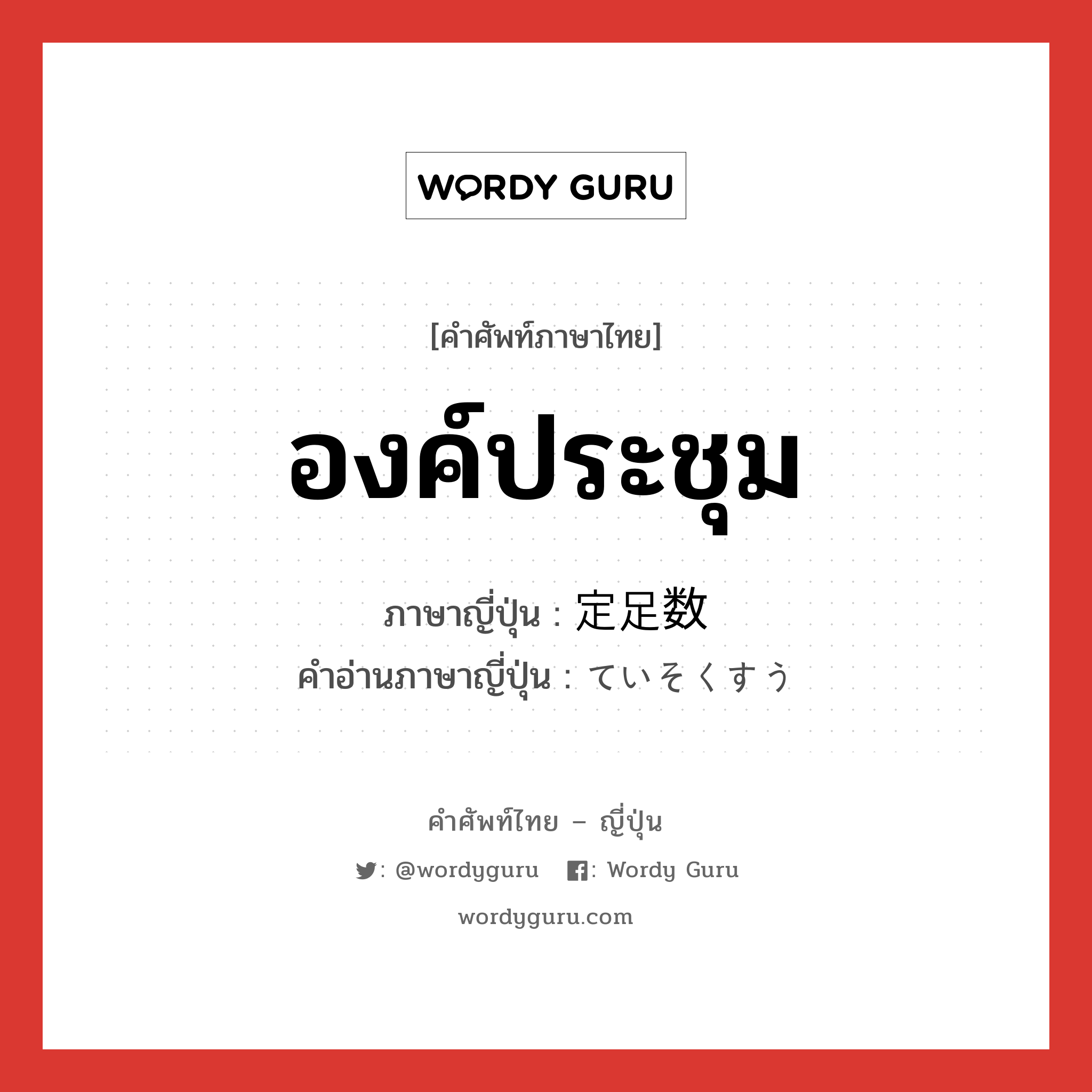 องค์ประชุม ภาษาญี่ปุ่นคืออะไร, คำศัพท์ภาษาไทย - ญี่ปุ่น องค์ประชุม ภาษาญี่ปุ่น 定足数 คำอ่านภาษาญี่ปุ่น ていそくすう หมวด n หมวด n