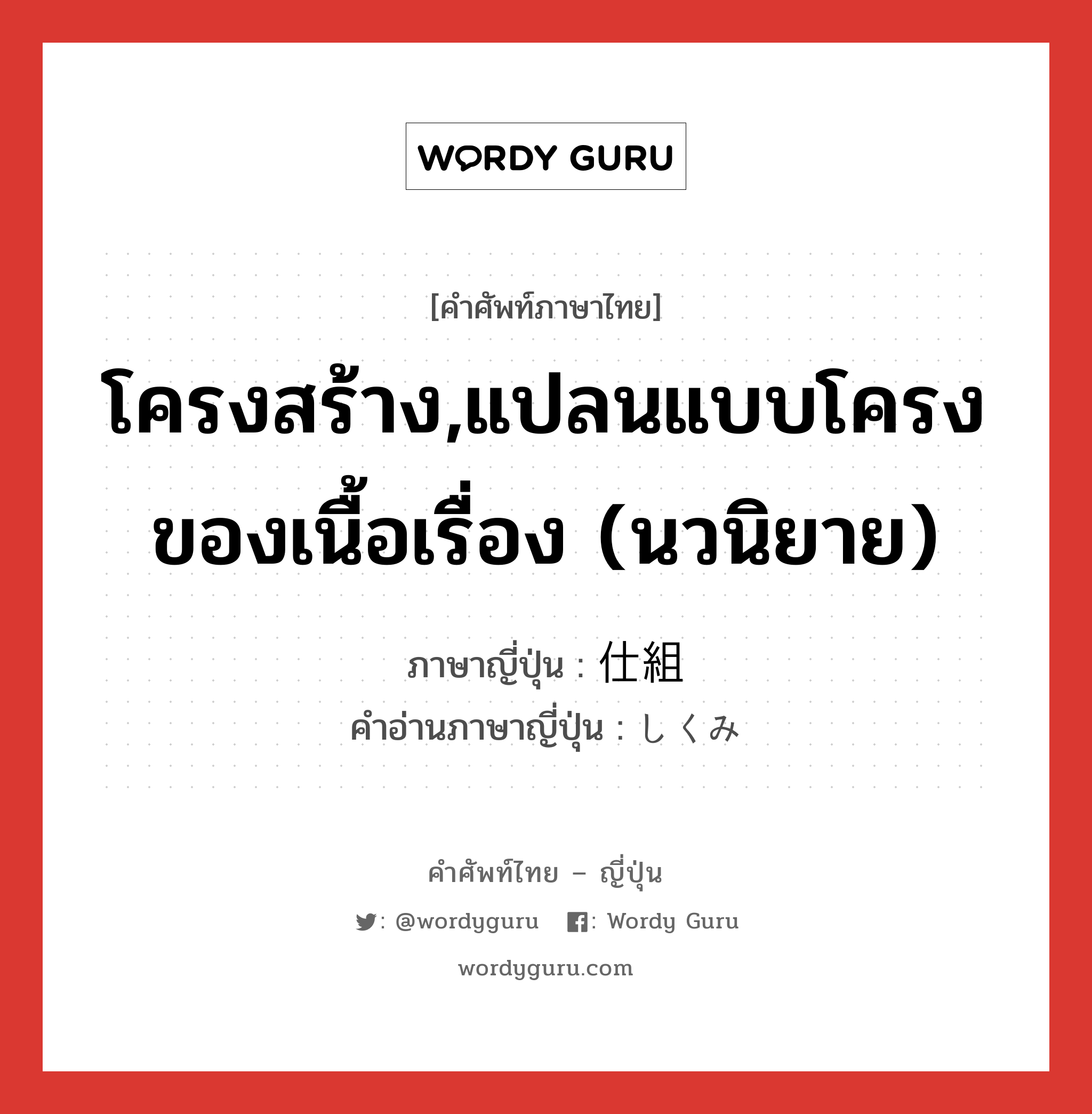 โครงสร้าง,แปลนแบบโครงของเนื้อเรื่อง (นวนิยาย) ภาษาญี่ปุ่นคืออะไร, คำศัพท์ภาษาไทย - ญี่ปุ่น โครงสร้าง,แปลนแบบโครงของเนื้อเรื่อง (นวนิยาย) ภาษาญี่ปุ่น 仕組 คำอ่านภาษาญี่ปุ่น しくみ หมวด n หมวด n