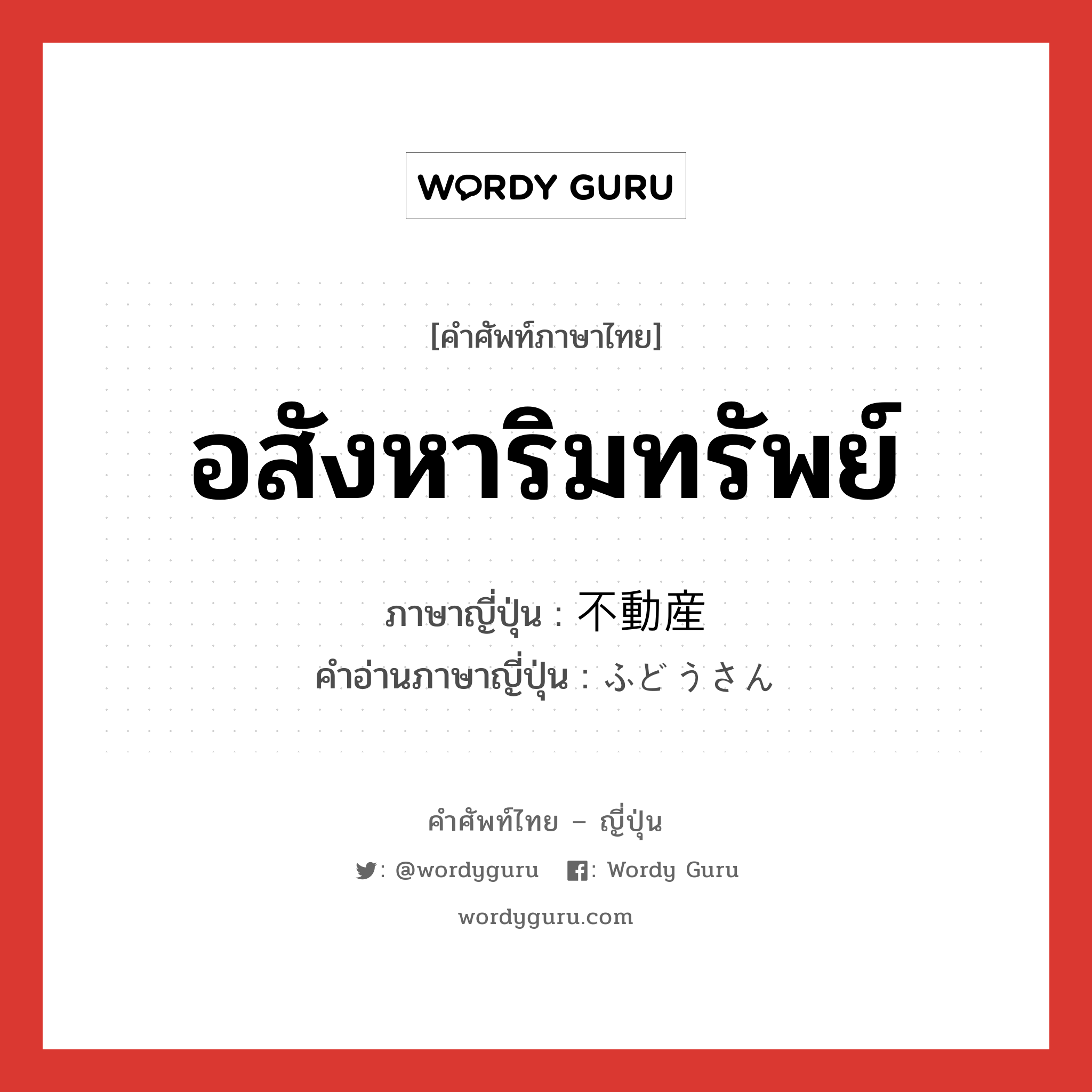 อสังหาริมทรัพย์ ภาษาญี่ปุ่นคืออะไร, คำศัพท์ภาษาไทย - ญี่ปุ่น อสังหาริมทรัพย์ ภาษาญี่ปุ่น 不動産 คำอ่านภาษาญี่ปุ่น ふどうさん หมวด n หมวด n