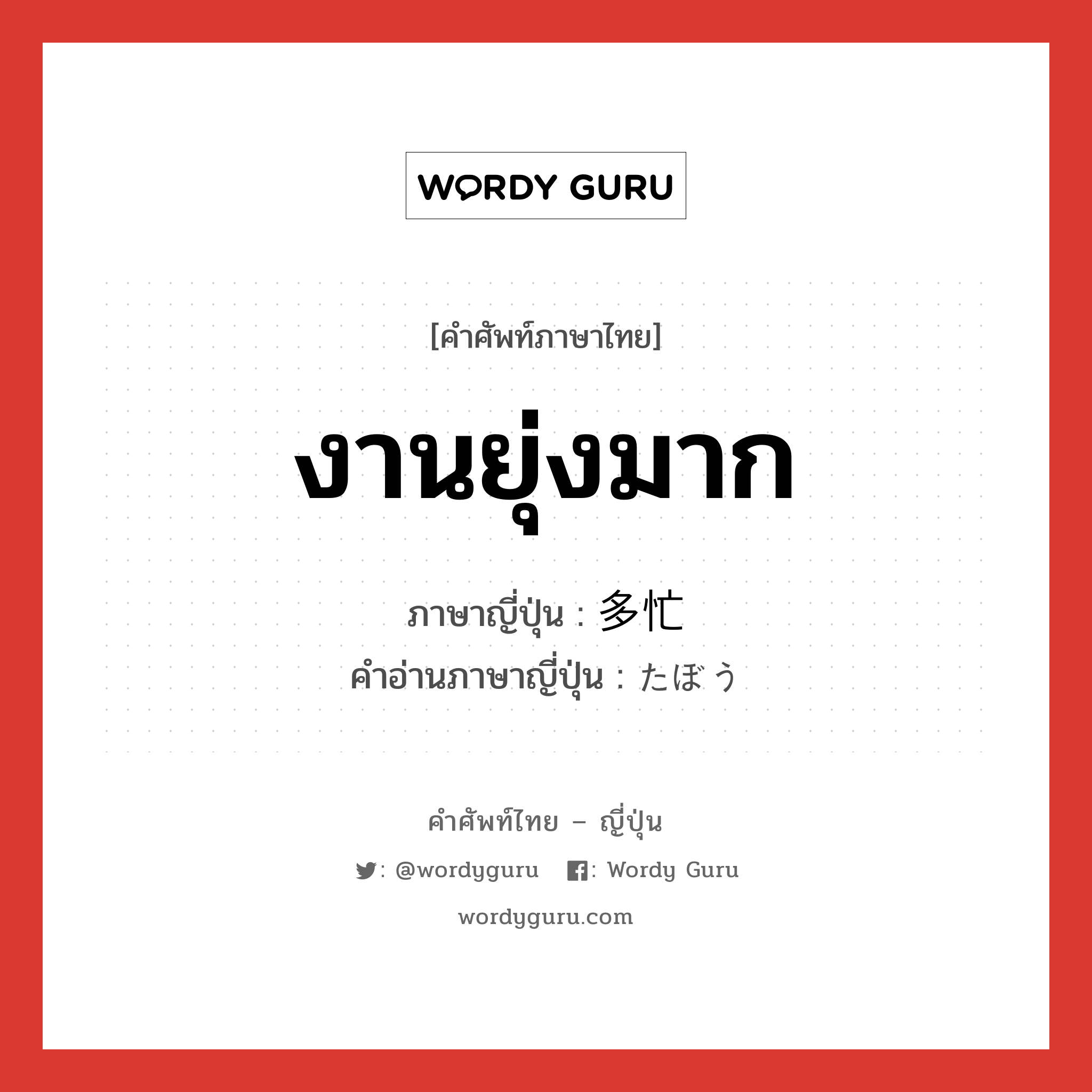 งานยุ่งมาก ภาษาญี่ปุ่นคืออะไร, คำศัพท์ภาษาไทย - ญี่ปุ่น งานยุ่งมาก ภาษาญี่ปุ่น 多忙 คำอ่านภาษาญี่ปุ่น たぼう หมวด adj-na หมวด adj-na