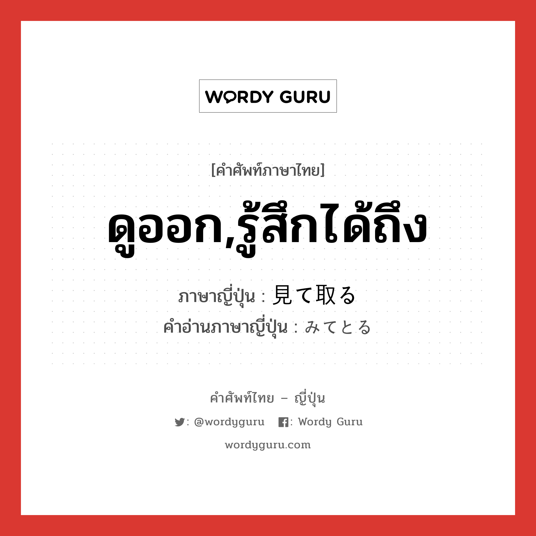 ดูออก,รู้สึกได้ถึง ภาษาญี่ปุ่นคืออะไร, คำศัพท์ภาษาไทย - ญี่ปุ่น ดูออก,รู้สึกได้ถึง ภาษาญี่ปุ่น 見て取る คำอ่านภาษาญี่ปุ่น みてとる หมวด v5r หมวด v5r