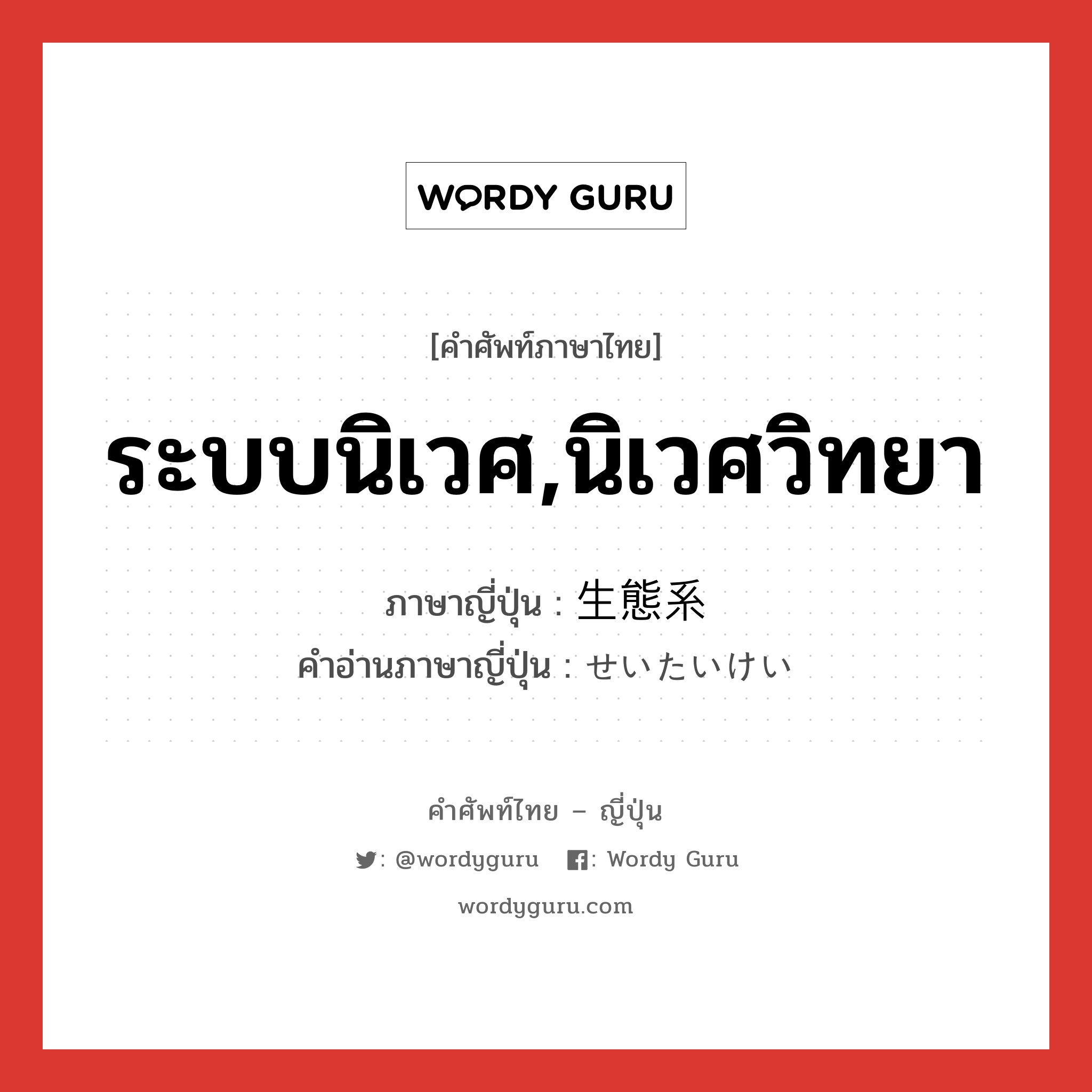 ระบบนิเวศ,นิเวศวิทยา ภาษาญี่ปุ่นคืออะไร, คำศัพท์ภาษาไทย - ญี่ปุ่น ระบบนิเวศ,นิเวศวิทยา ภาษาญี่ปุ่น 生態系 คำอ่านภาษาญี่ปุ่น せいたいけい หมวด n หมวด n