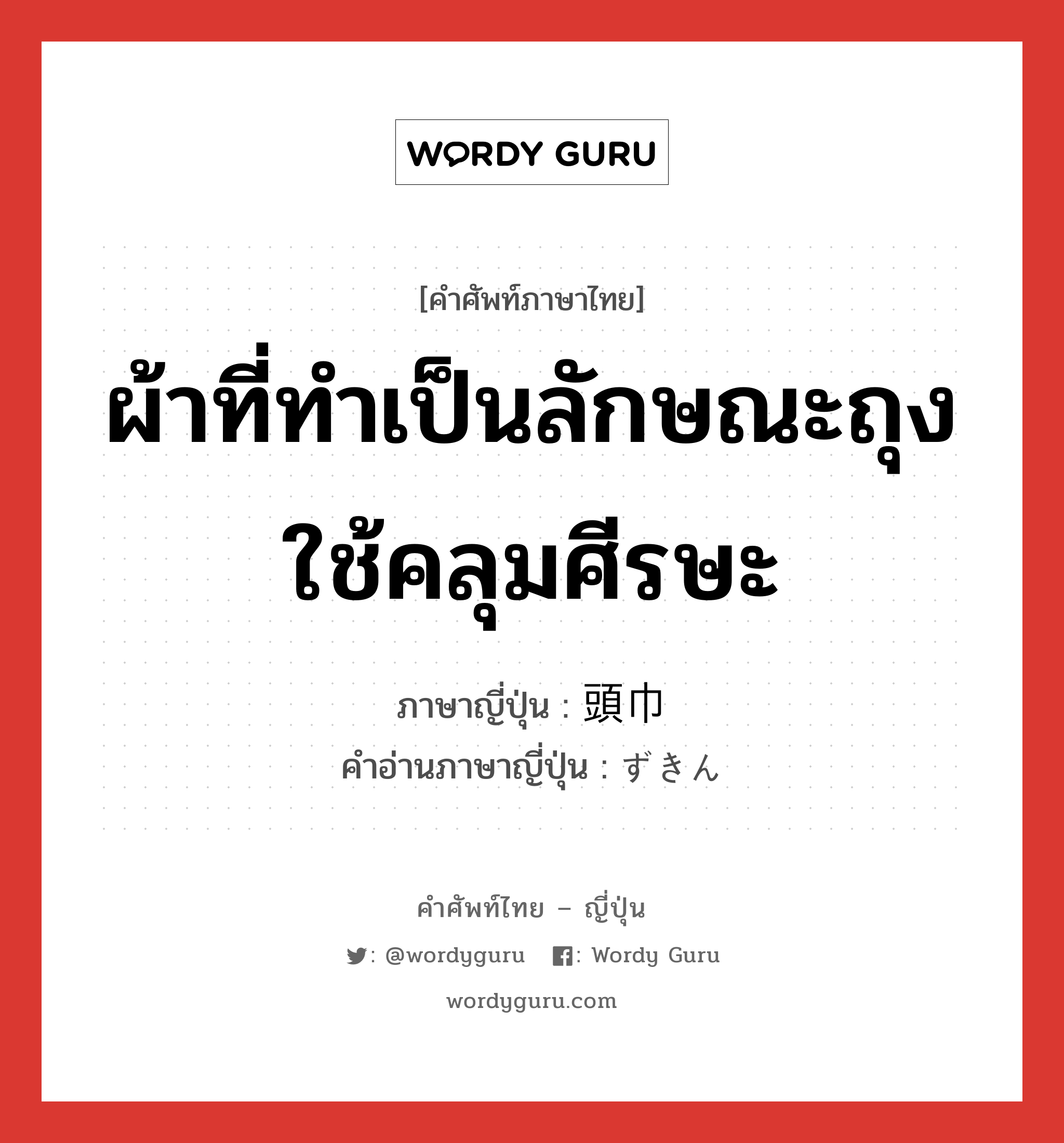 ผ้าที่ทำเป็นลักษณะถุงใช้คลุมศีรษะ ภาษาญี่ปุ่นคืออะไร, คำศัพท์ภาษาไทย - ญี่ปุ่น ผ้าที่ทำเป็นลักษณะถุงใช้คลุมศีรษะ ภาษาญี่ปุ่น 頭巾 คำอ่านภาษาญี่ปุ่น ずきん หมวด n หมวด n