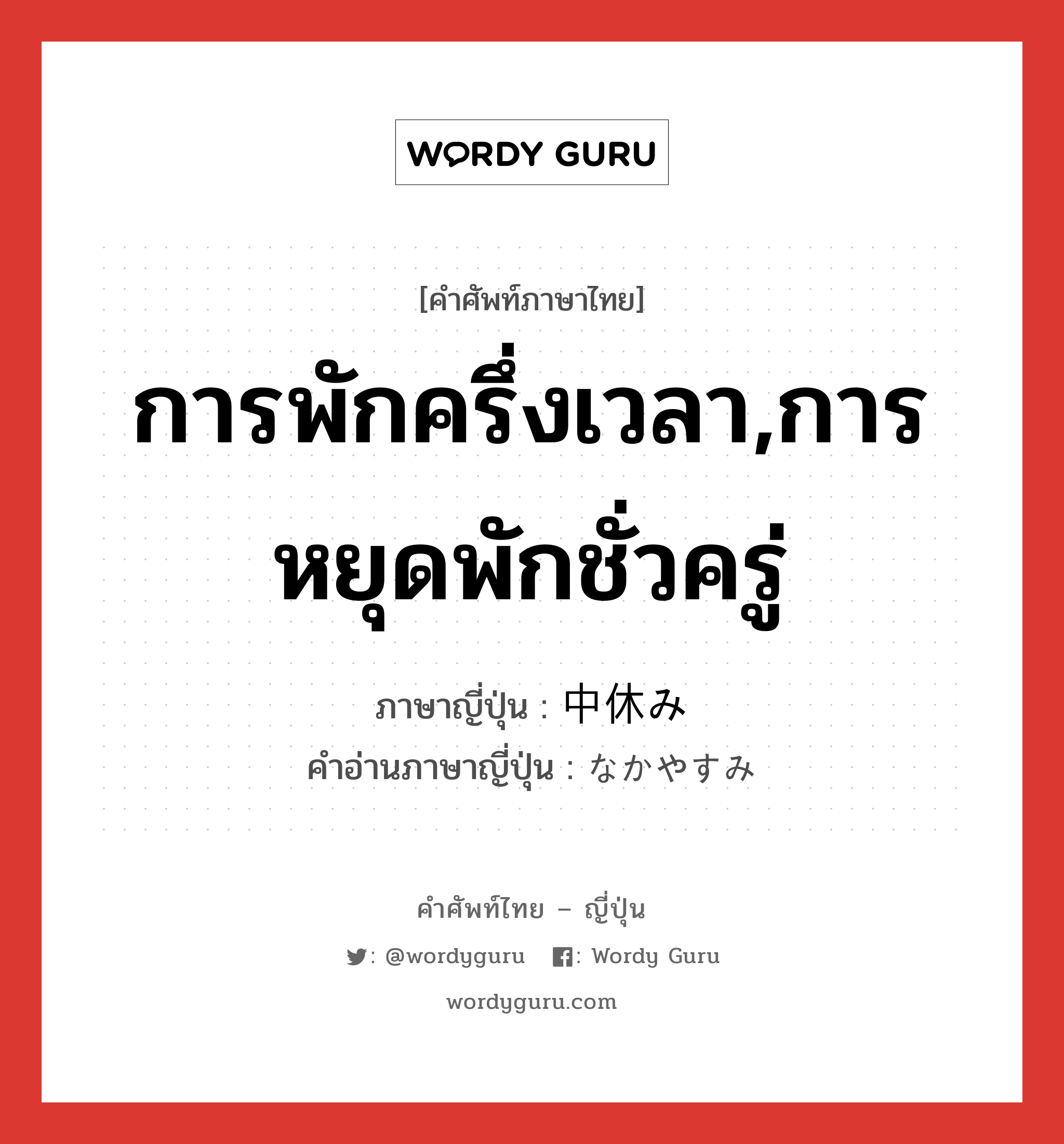 การพักครึ่งเวลา,การหยุดพักชั่วครู่ ภาษาญี่ปุ่นคืออะไร, คำศัพท์ภาษาไทย - ญี่ปุ่น การพักครึ่งเวลา,การหยุดพักชั่วครู่ ภาษาญี่ปุ่น 中休み คำอ่านภาษาญี่ปุ่น なかやすみ หมวด n หมวด n