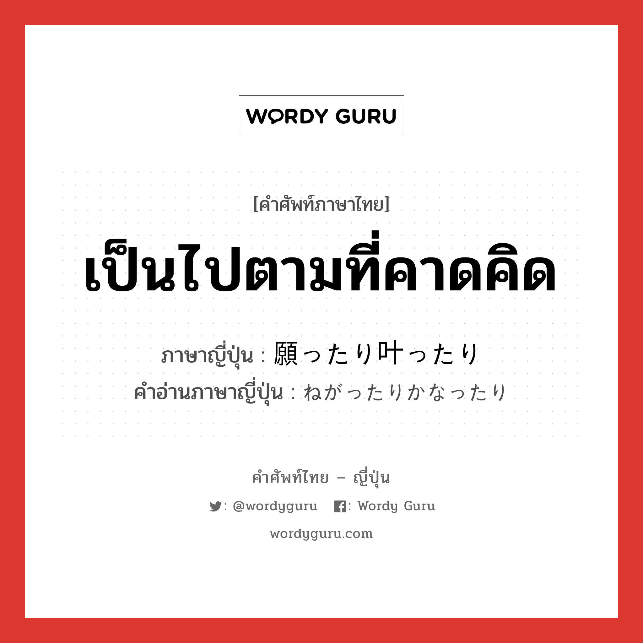 เป็นไปตามที่คาดคิด ภาษาญี่ปุ่นคืออะไร, คำศัพท์ภาษาไทย - ญี่ปุ่น เป็นไปตามที่คาดคิด ภาษาญี่ปุ่น 願ったり叶ったり คำอ่านภาษาญี่ปุ่น ねがったりかなったり หมวด n หมวด n