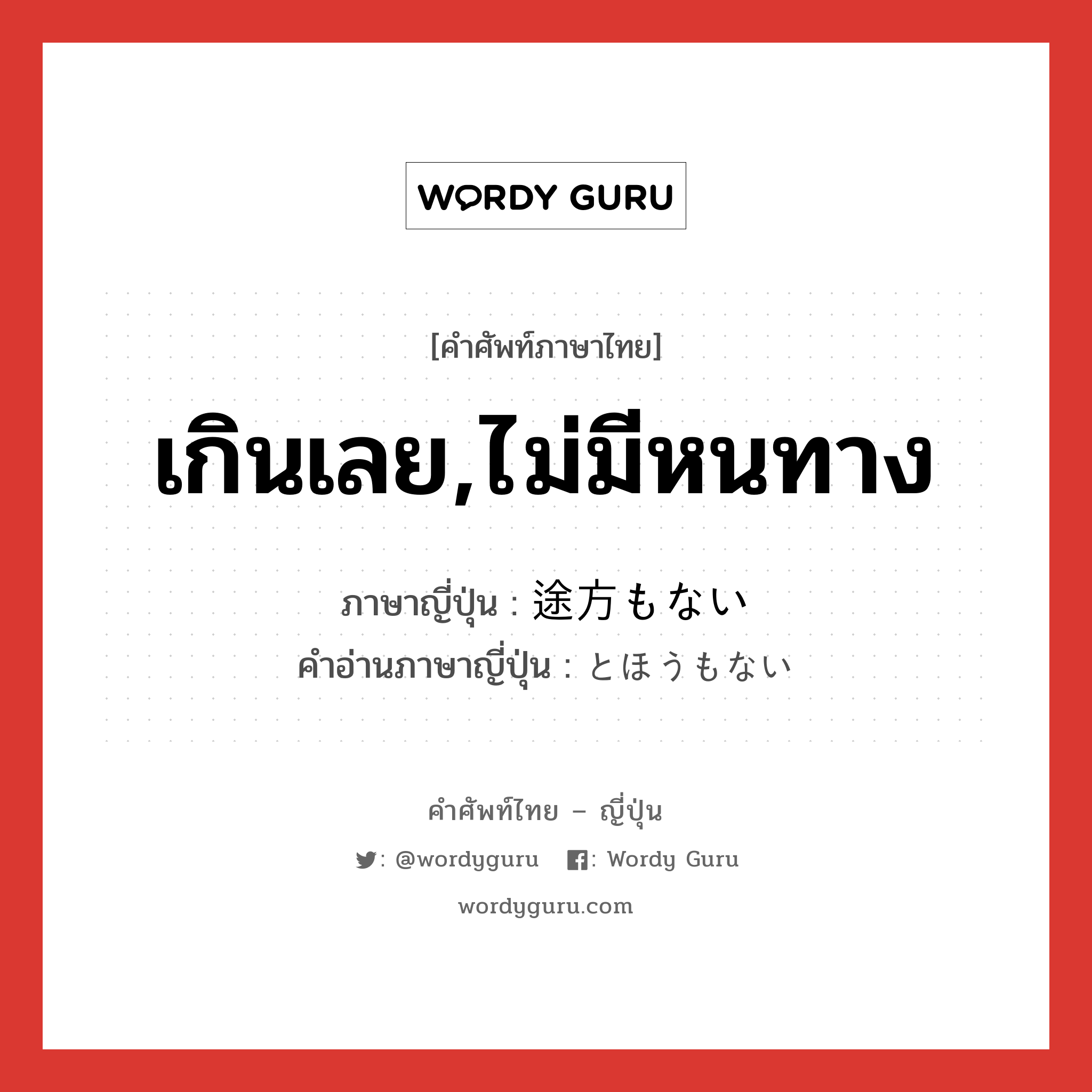 เกินเลย,ไม่มีหนทาง ภาษาญี่ปุ่นคืออะไร, คำศัพท์ภาษาไทย - ญี่ปุ่น เกินเลย,ไม่มีหนทาง ภาษาญี่ปุ่น 途方もない คำอ่านภาษาญี่ปุ่น とほうもない หมวด adj-i หมวด adj-i