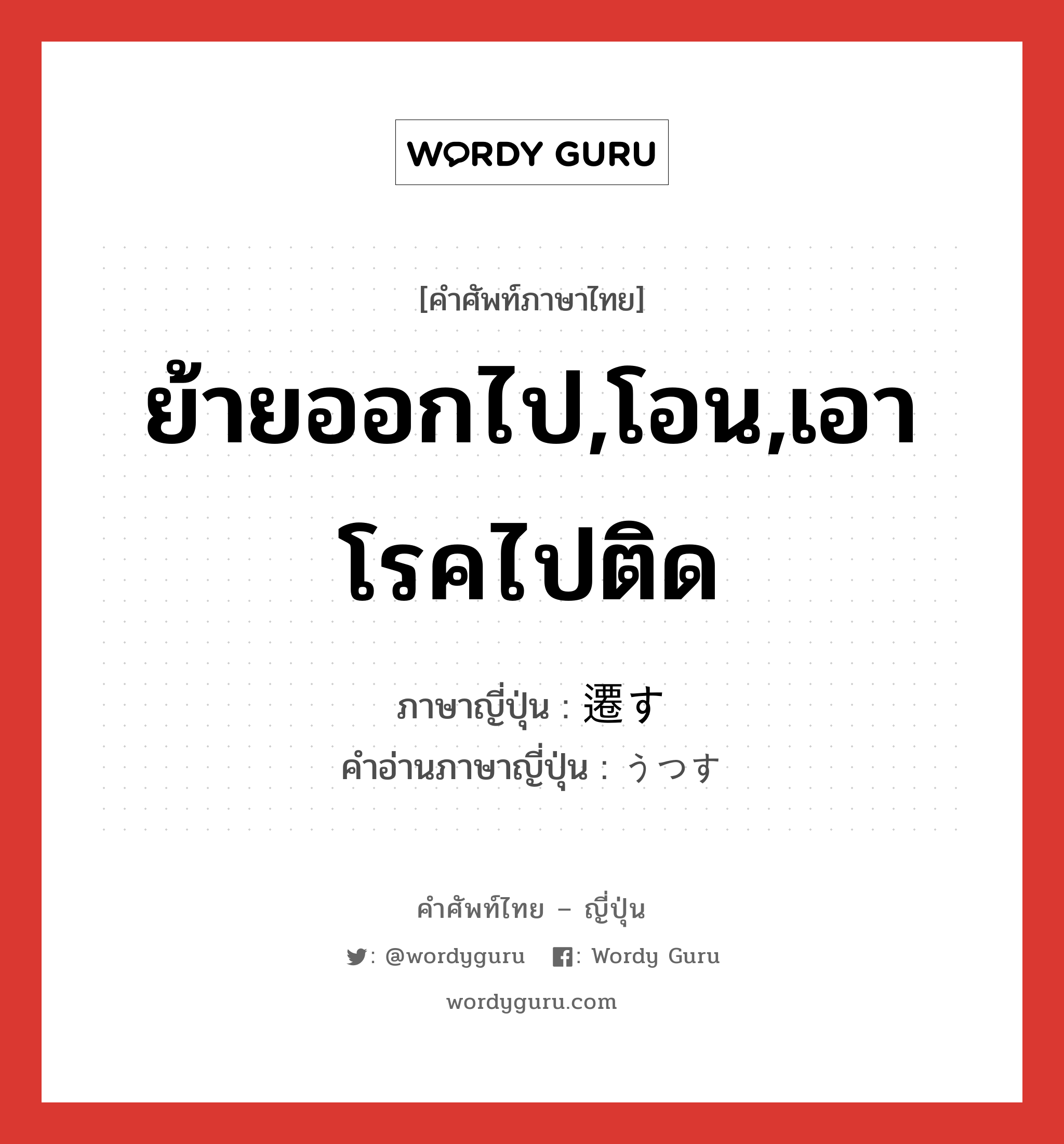 ย้ายออกไป,โอน,เอาโรคไปติด ภาษาญี่ปุ่นคืออะไร, คำศัพท์ภาษาไทย - ญี่ปุ่น ย้ายออกไป,โอน,เอาโรคไปติด ภาษาญี่ปุ่น 遷す คำอ่านภาษาญี่ปุ่น うつす หมวด v5s หมวด v5s