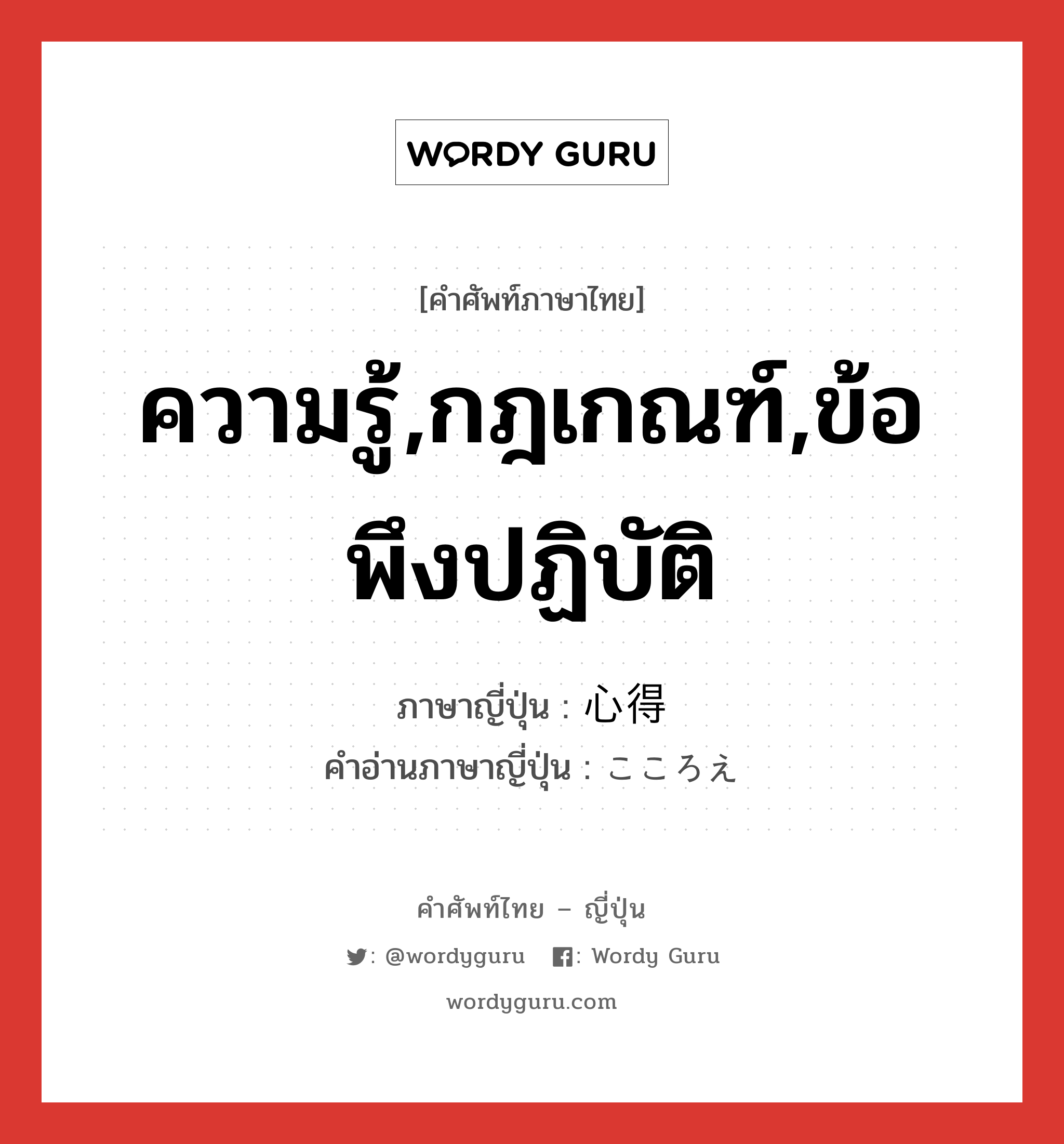 ความรู้,กฎเกณฑ์,ข้อพึงปฏิบัติ ภาษาญี่ปุ่นคืออะไร, คำศัพท์ภาษาไทย - ญี่ปุ่น ความรู้,กฎเกณฑ์,ข้อพึงปฏิบัติ ภาษาญี่ปุ่น 心得 คำอ่านภาษาญี่ปุ่น こころえ หมวด n หมวด n