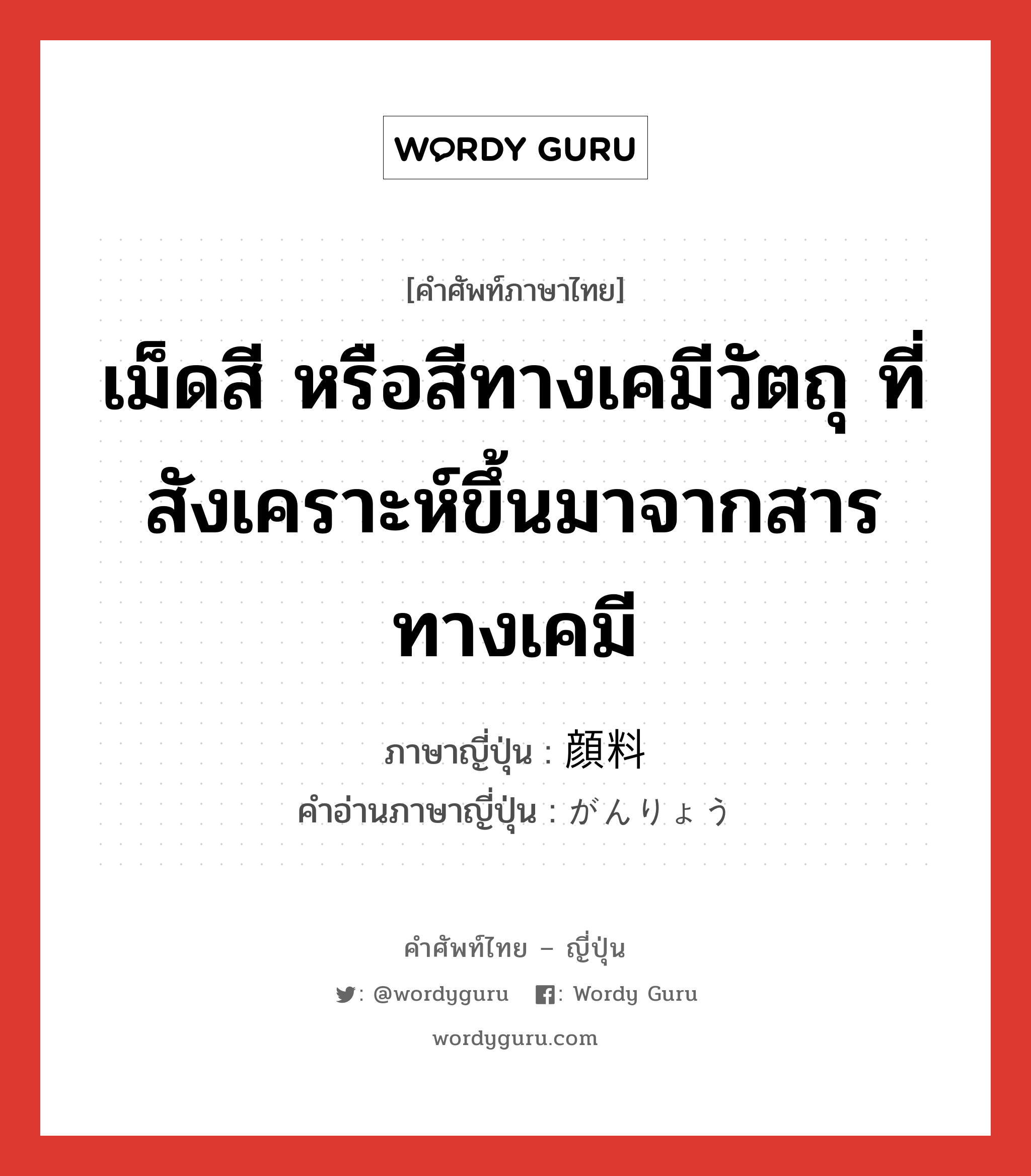 เม็ดสี หรือสีทางเคมีวัตถุ ที่สังเคราะห์ขึ้นมาจากสารทางเคมี ภาษาญี่ปุ่นคืออะไร, คำศัพท์ภาษาไทย - ญี่ปุ่น เม็ดสี หรือสีทางเคมีวัตถุ ที่สังเคราะห์ขึ้นมาจากสารทางเคมี ภาษาญี่ปุ่น 顔料 คำอ่านภาษาญี่ปุ่น がんりょう หมวด n หมวด n