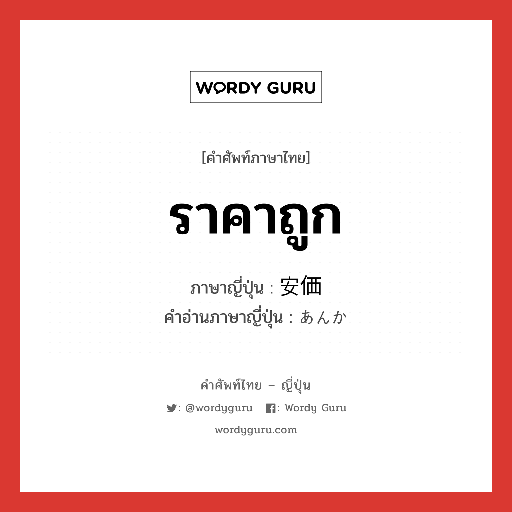 ราคาถูก ภาษาญี่ปุ่นคืออะไร, คำศัพท์ภาษาไทย - ญี่ปุ่น ราคาถูก ภาษาญี่ปุ่น 安価 คำอ่านภาษาญี่ปุ่น あんか หมวด adj-na หมวด adj-na