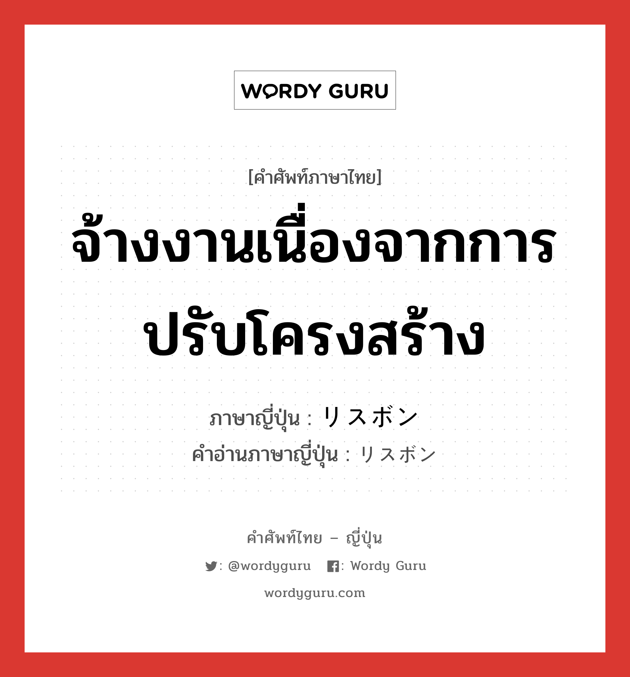 จ้างงานเนื่องจากการปรับโครงสร้าง ภาษาญี่ปุ่นคืออะไร, คำศัพท์ภาษาไทย - ญี่ปุ่น จ้างงานเนื่องจากการปรับโครงสร้าง ภาษาญี่ปุ่น リスボン คำอ่านภาษาญี่ปุ่น リスボン หมวด n หมวด n