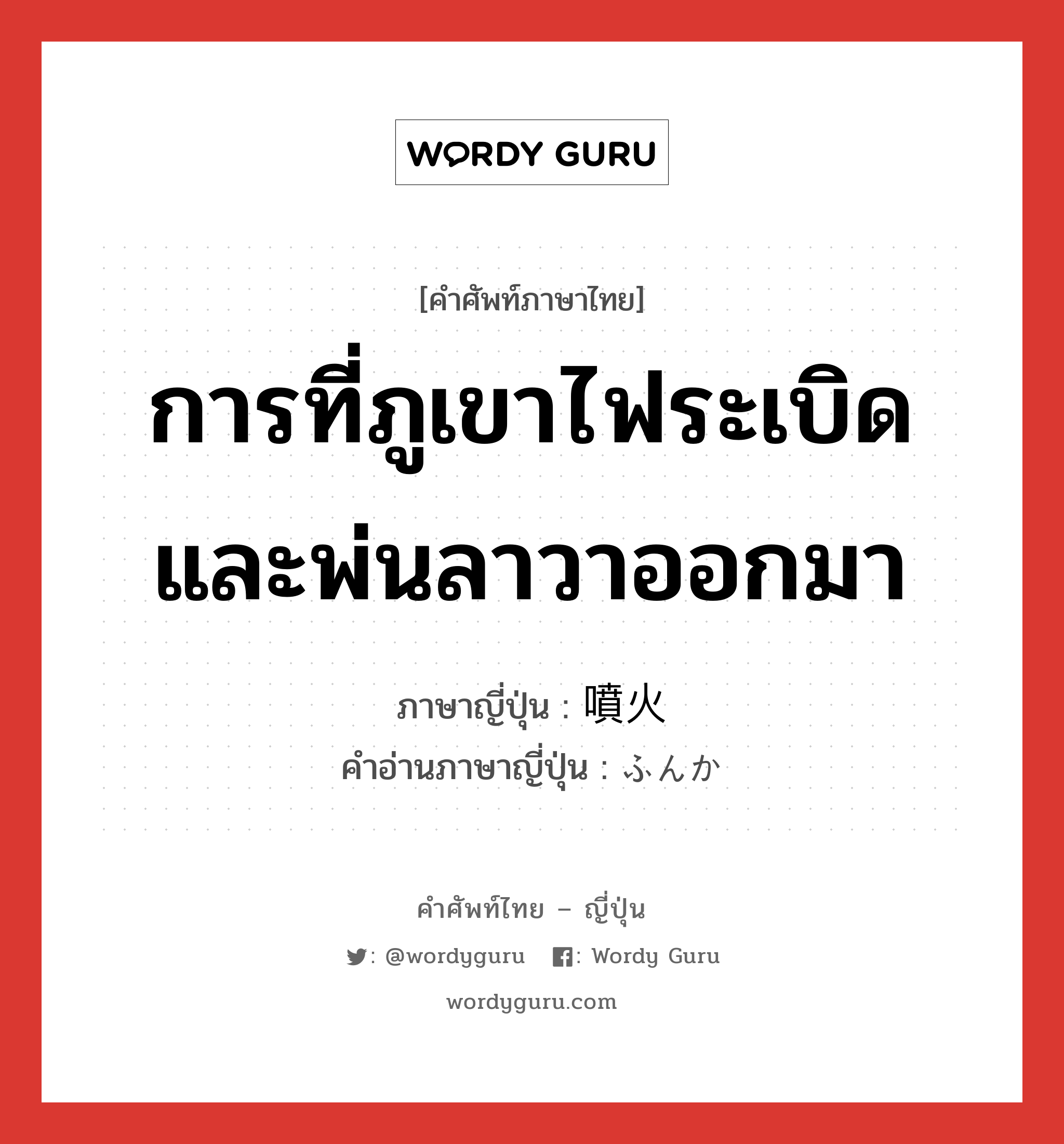 การที่ภูเขาไฟระเบิดและพ่นลาวาออกมา ภาษาญี่ปุ่นคืออะไร, คำศัพท์ภาษาไทย - ญี่ปุ่น การที่ภูเขาไฟระเบิดและพ่นลาวาออกมา ภาษาญี่ปุ่น 噴火 คำอ่านภาษาญี่ปุ่น ふんか หมวด n หมวด n