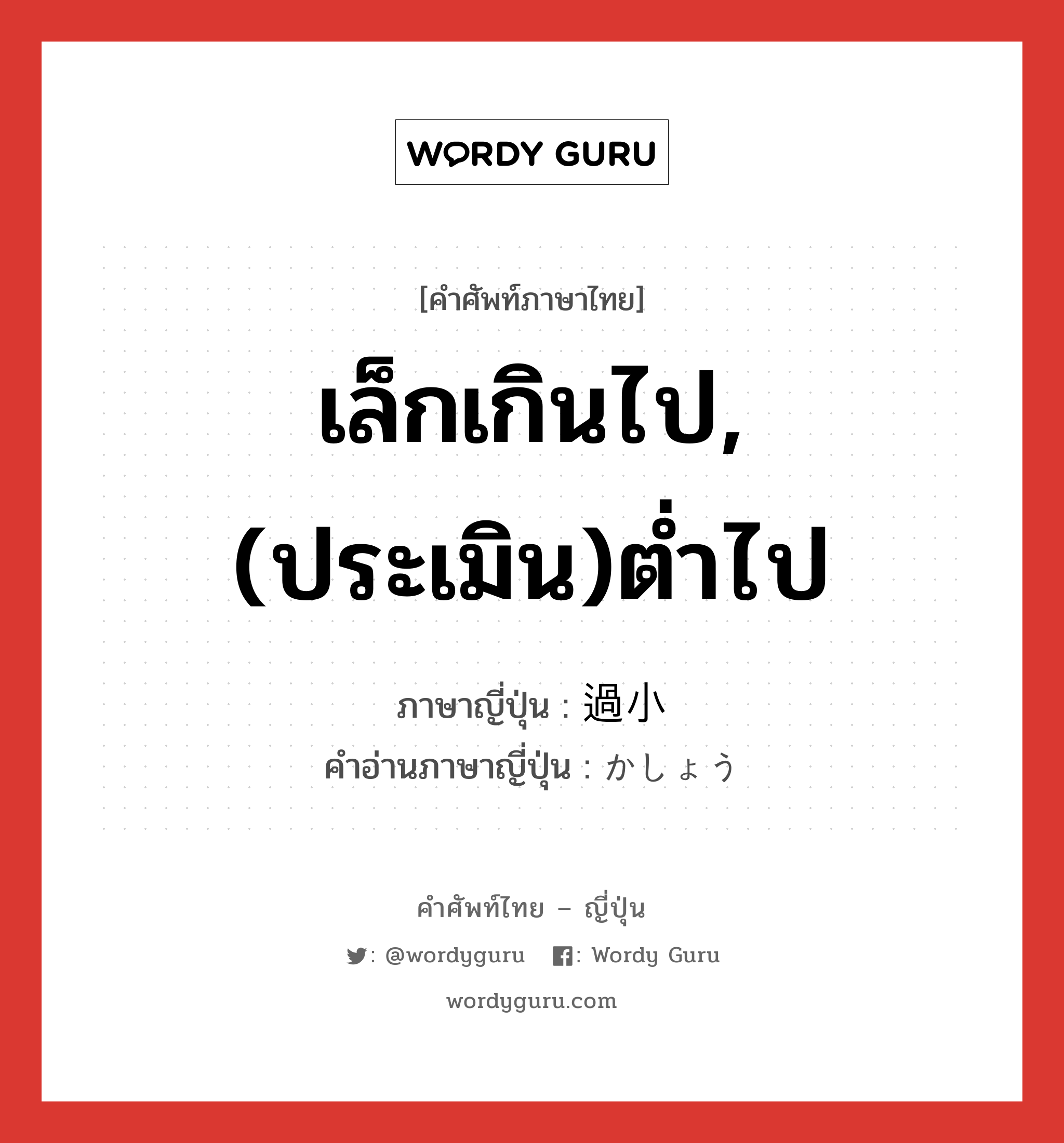 เล็กเกินไป,(ประเมิน)ต่ำไป ภาษาญี่ปุ่นคืออะไร, คำศัพท์ภาษาไทย - ญี่ปุ่น เล็กเกินไป,(ประเมิน)ต่ำไป ภาษาญี่ปุ่น 過小 คำอ่านภาษาญี่ปุ่น かしょう หมวด adj-na หมวด adj-na