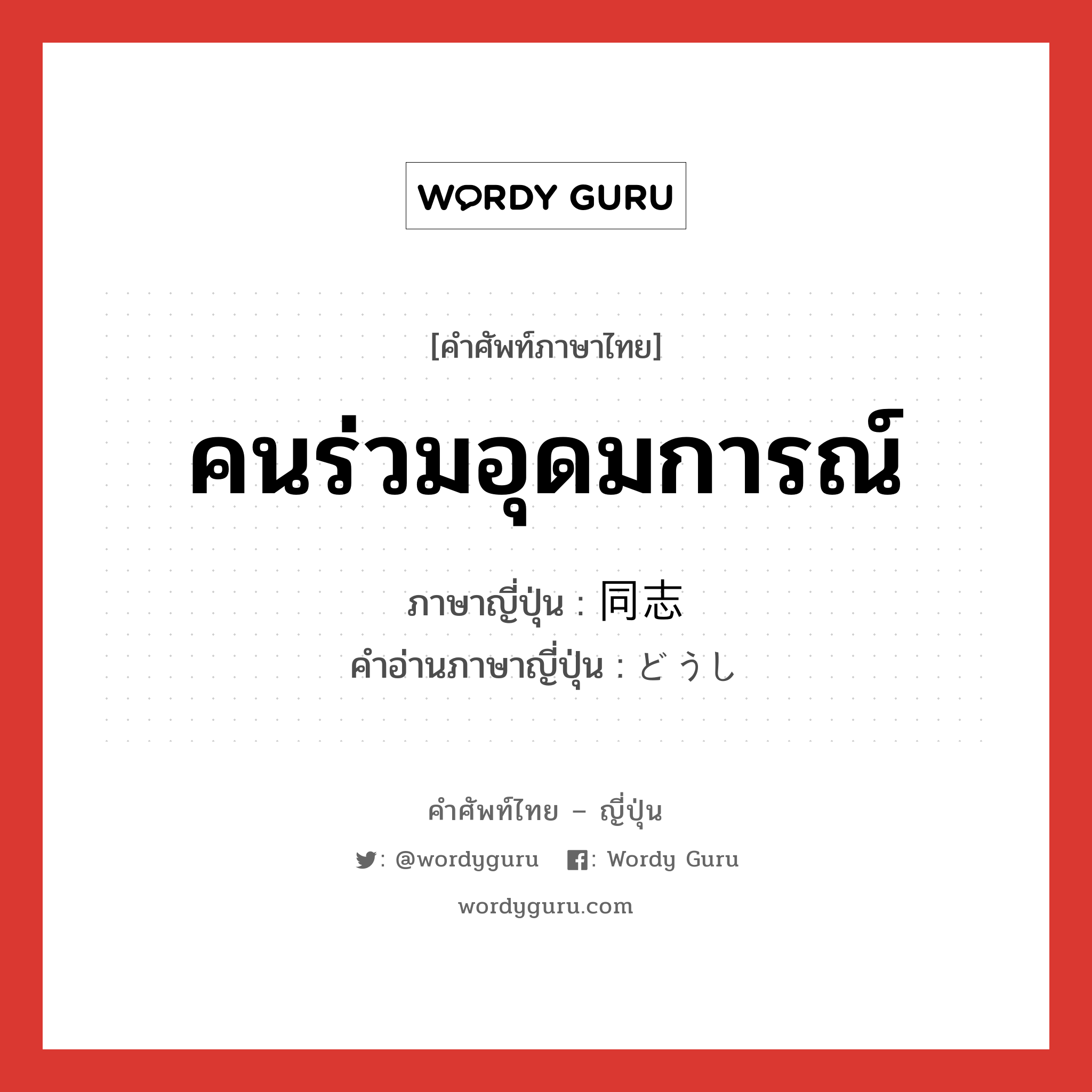 คนร่วมอุดมการณ์ ภาษาญี่ปุ่นคืออะไร, คำศัพท์ภาษาไทย - ญี่ปุ่น คนร่วมอุดมการณ์ ภาษาญี่ปุ่น 同志 คำอ่านภาษาญี่ปุ่น どうし หมวด n หมวด n