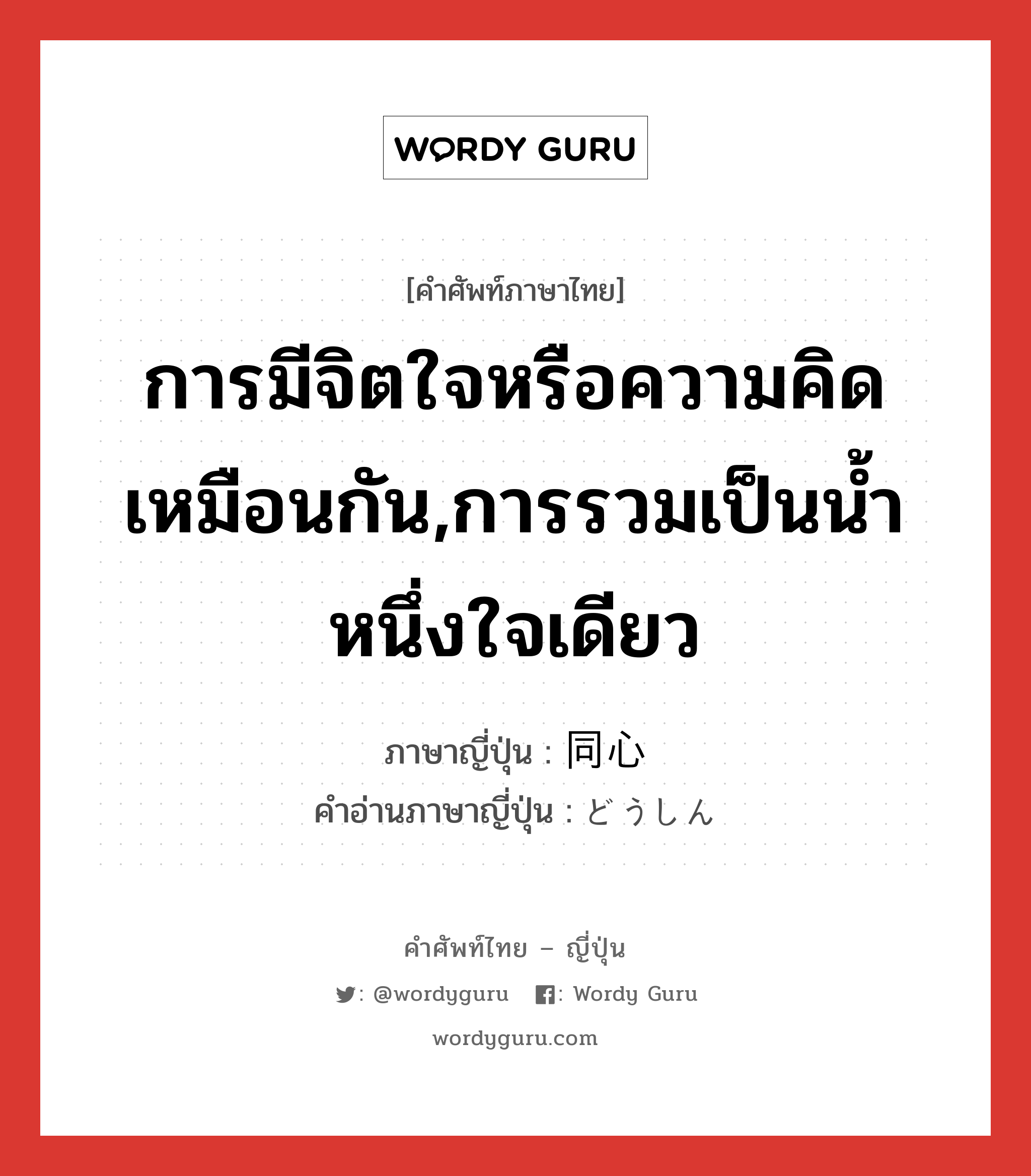 การมีจิตใจหรือความคิดเหมือนกัน,การรวมเป็นน้ำหนึ่งใจเดียว ภาษาญี่ปุ่นคืออะไร, คำศัพท์ภาษาไทย - ญี่ปุ่น การมีจิตใจหรือความคิดเหมือนกัน,การรวมเป็นน้ำหนึ่งใจเดียว ภาษาญี่ปุ่น 同心 คำอ่านภาษาญี่ปุ่น どうしん หมวด n หมวด n