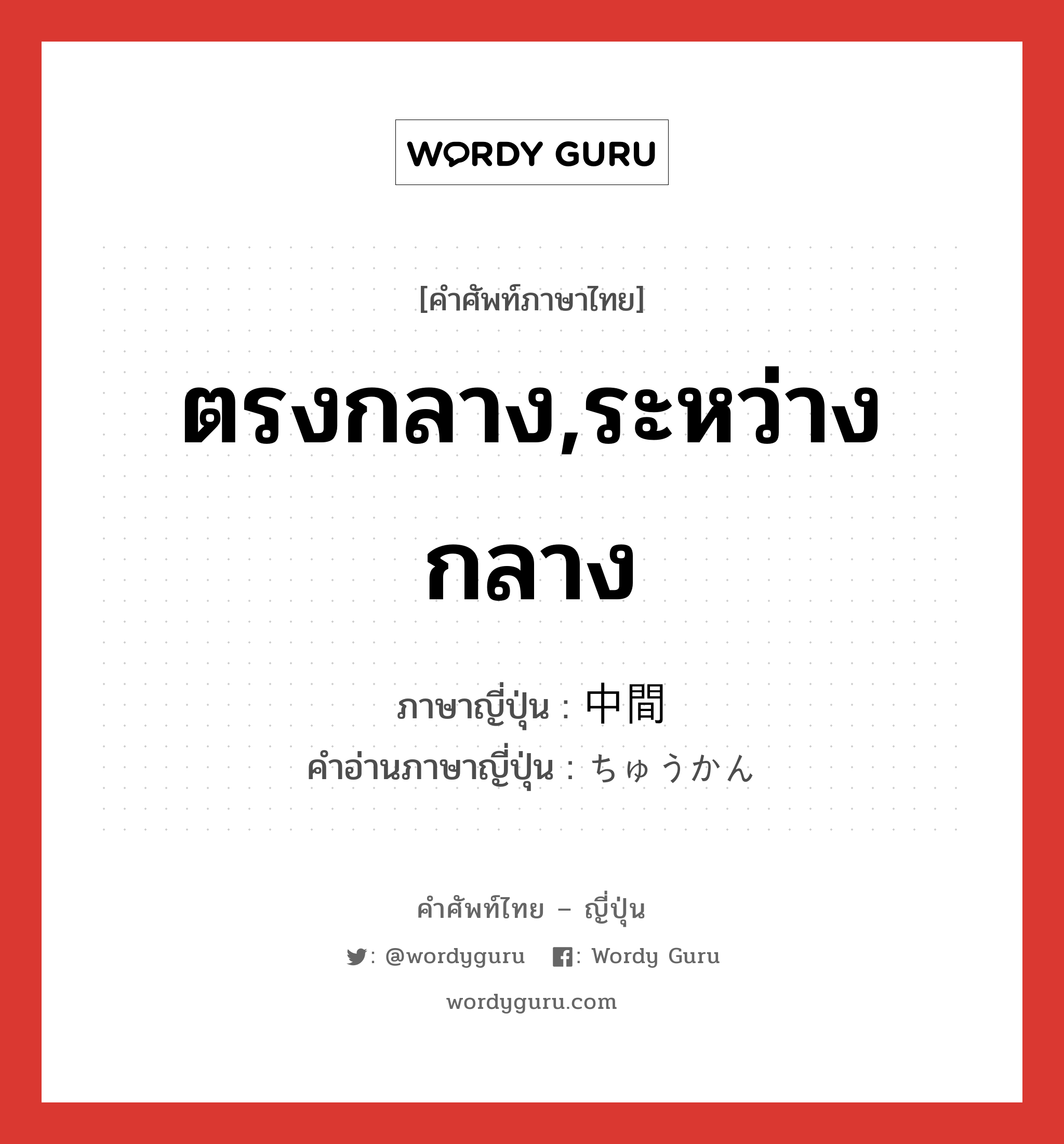 ตรงกลาง,ระหว่างกลาง ภาษาญี่ปุ่นคืออะไร, คำศัพท์ภาษาไทย - ญี่ปุ่น ตรงกลาง,ระหว่างกลาง ภาษาญี่ปุ่น 中間 คำอ่านภาษาญี่ปุ่น ちゅうかん หมวด n-adv หมวด n-adv