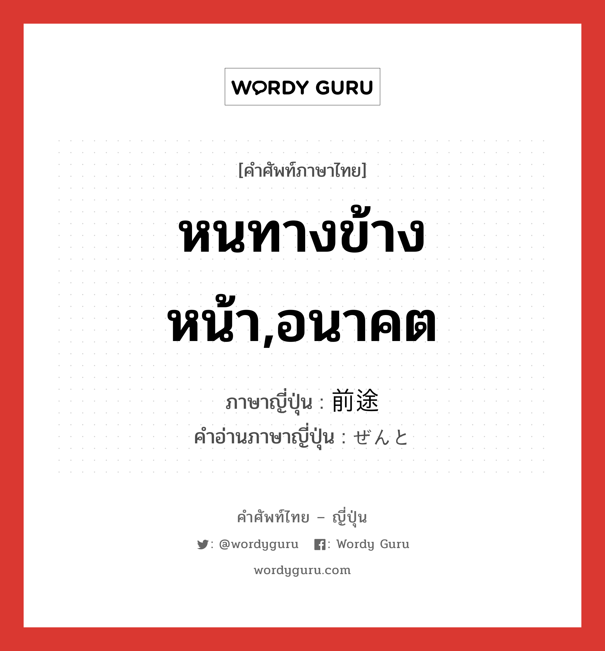 หนทางข้างหน้า,อนาคต ภาษาญี่ปุ่นคืออะไร, คำศัพท์ภาษาไทย - ญี่ปุ่น หนทางข้างหน้า,อนาคต ภาษาญี่ปุ่น 前途 คำอ่านภาษาญี่ปุ่น ぜんと หมวด n หมวด n