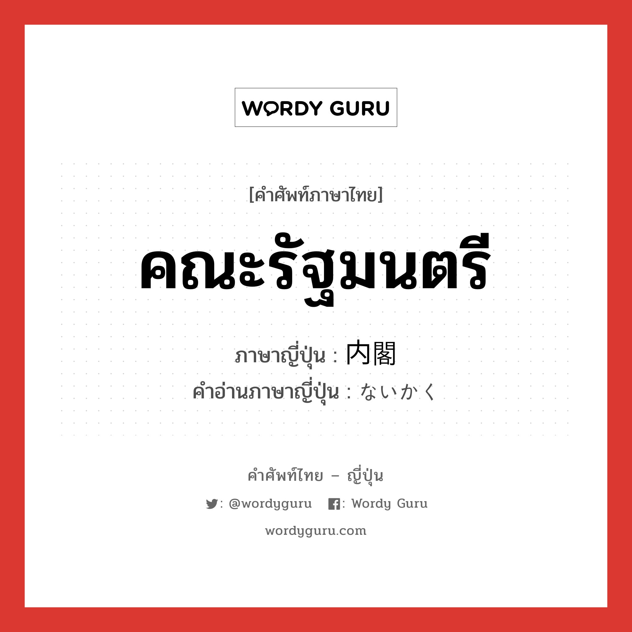 คณะรัฐมนตรี ภาษาญี่ปุ่นคืออะไร, คำศัพท์ภาษาไทย - ญี่ปุ่น คณะรัฐมนตรี ภาษาญี่ปุ่น 内閣 คำอ่านภาษาญี่ปุ่น ないかく หมวด n หมวด n