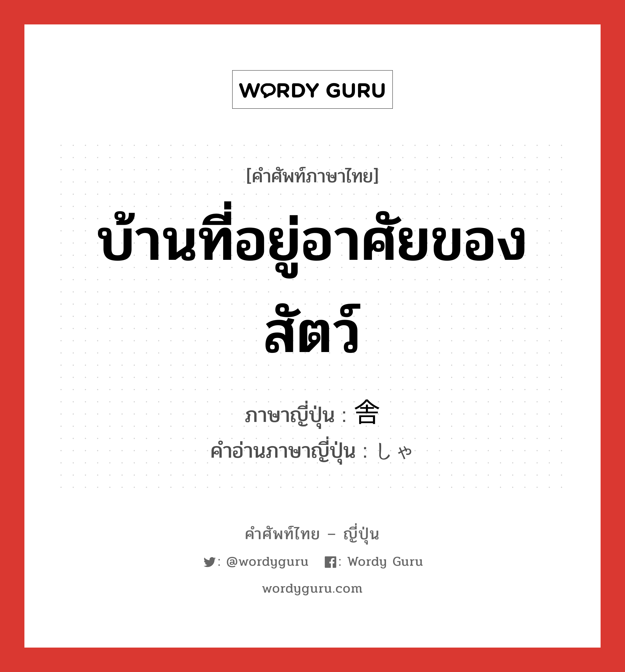 บ้านที่อยู่อาศัยของสัตว์ ภาษาญี่ปุ่นคืออะไร, คำศัพท์ภาษาไทย - ญี่ปุ่น บ้านที่อยู่อาศัยของสัตว์ ภาษาญี่ปุ่น 舎 คำอ่านภาษาญี่ปุ่น しゃ หมวด n-suf หมวด n-suf