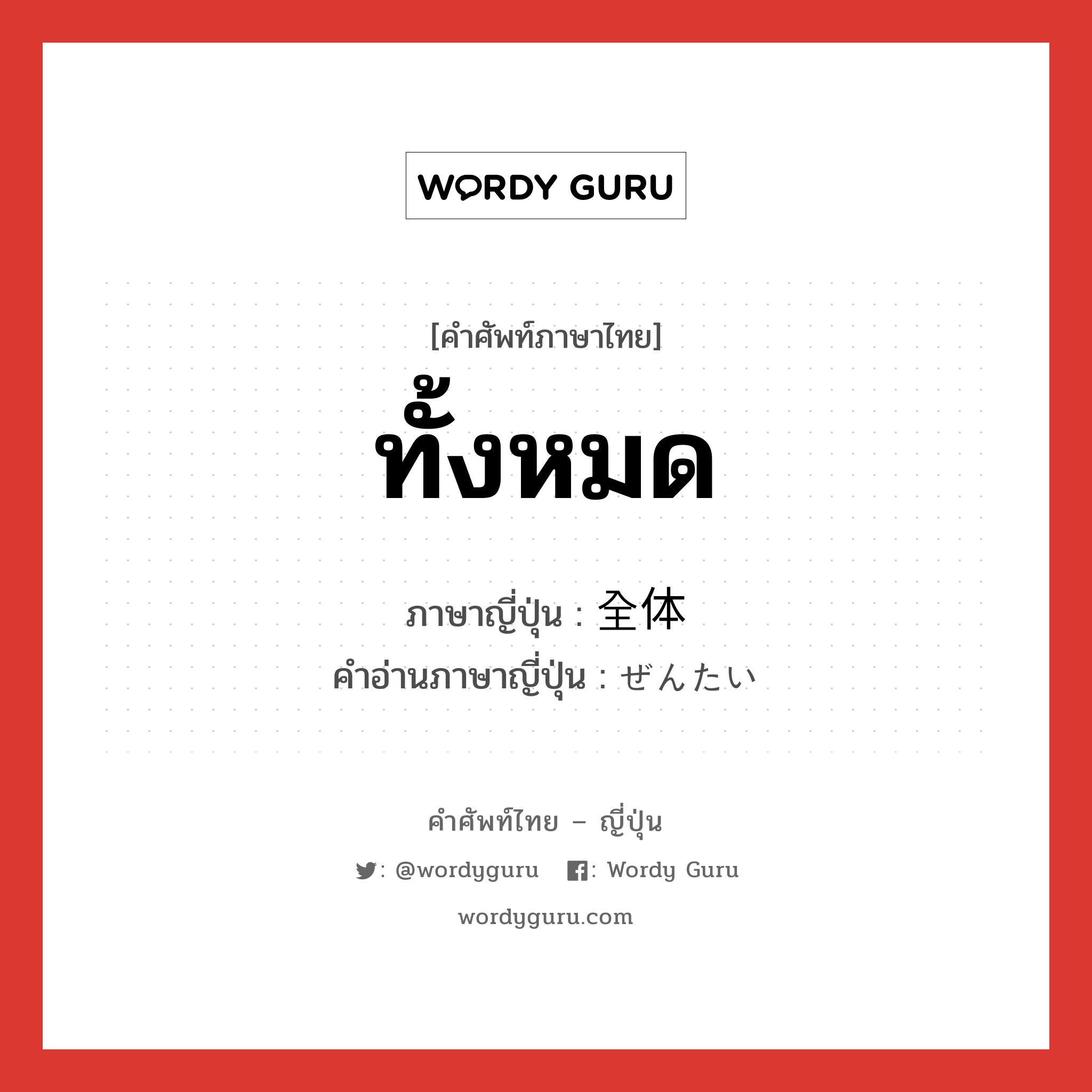 ทั้งหมด ภาษาญี่ปุ่นคืออะไร, คำศัพท์ภาษาไทย - ญี่ปุ่น ทั้งหมด ภาษาญี่ปุ่น 全体 คำอ่านภาษาญี่ปุ่น ぜんたい หมวด n-adv หมวด n-adv