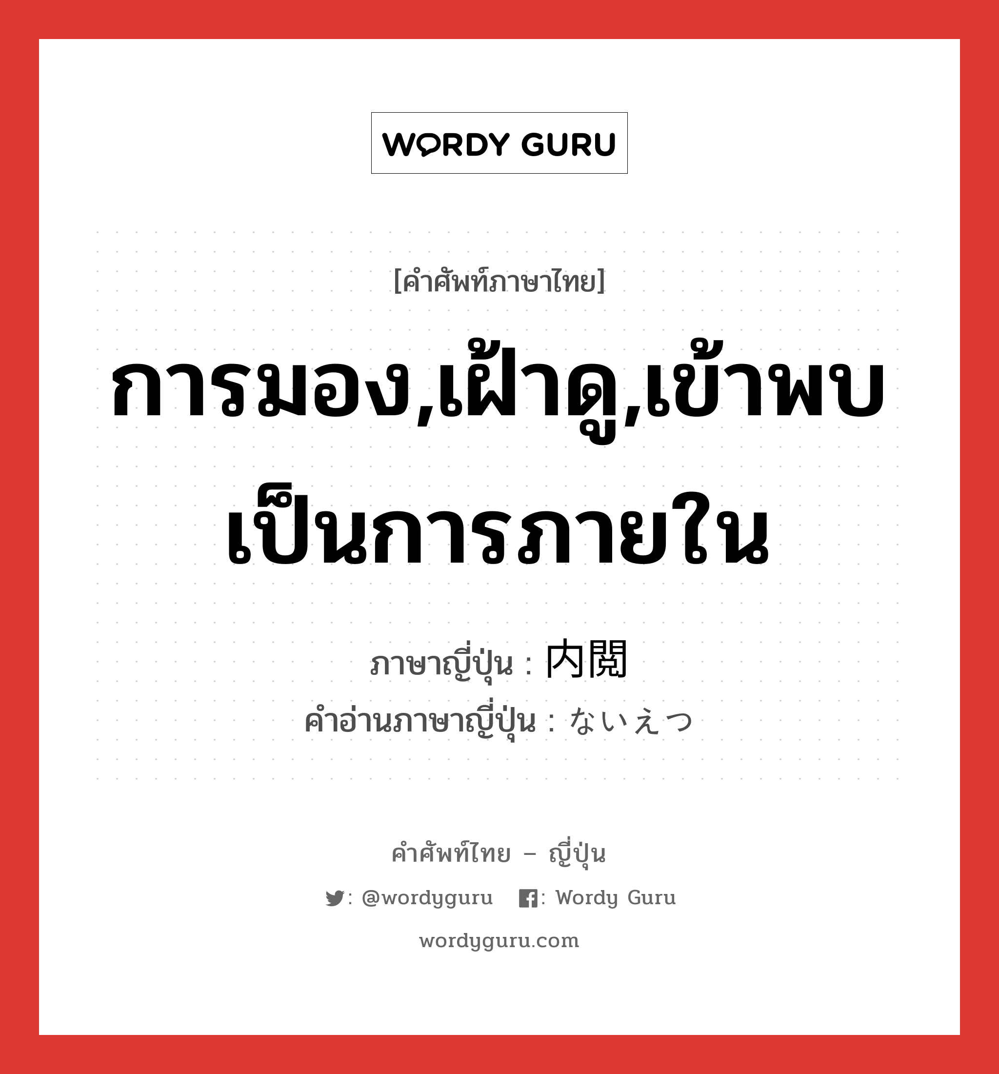 การมอง,เฝ้าดู,เข้าพบเป็นการภายใน ภาษาญี่ปุ่นคืออะไร, คำศัพท์ภาษาไทย - ญี่ปุ่น การมอง,เฝ้าดู,เข้าพบเป็นการภายใน ภาษาญี่ปุ่น 内閲 คำอ่านภาษาญี่ปุ่น ないえつ หมวด n หมวด n