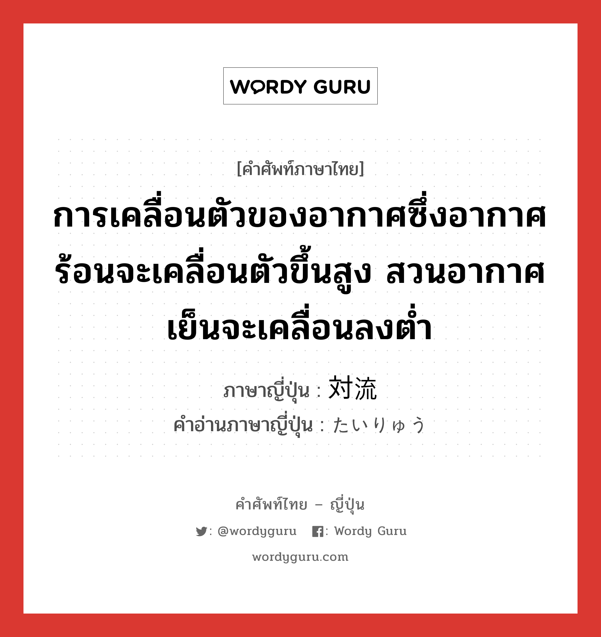 การเคลื่อนตัวของอากาศซึ่งอากาศร้อนจะเคลื่อนตัวขึ้นสูง สวนอากาศเย็นจะเคลื่อนลงต่ำ ภาษาญี่ปุ่นคืออะไร, คำศัพท์ภาษาไทย - ญี่ปุ่น การเคลื่อนตัวของอากาศซึ่งอากาศร้อนจะเคลื่อนตัวขึ้นสูง สวนอากาศเย็นจะเคลื่อนลงต่ำ ภาษาญี่ปุ่น 対流 คำอ่านภาษาญี่ปุ่น たいりゅう หมวด n หมวด n