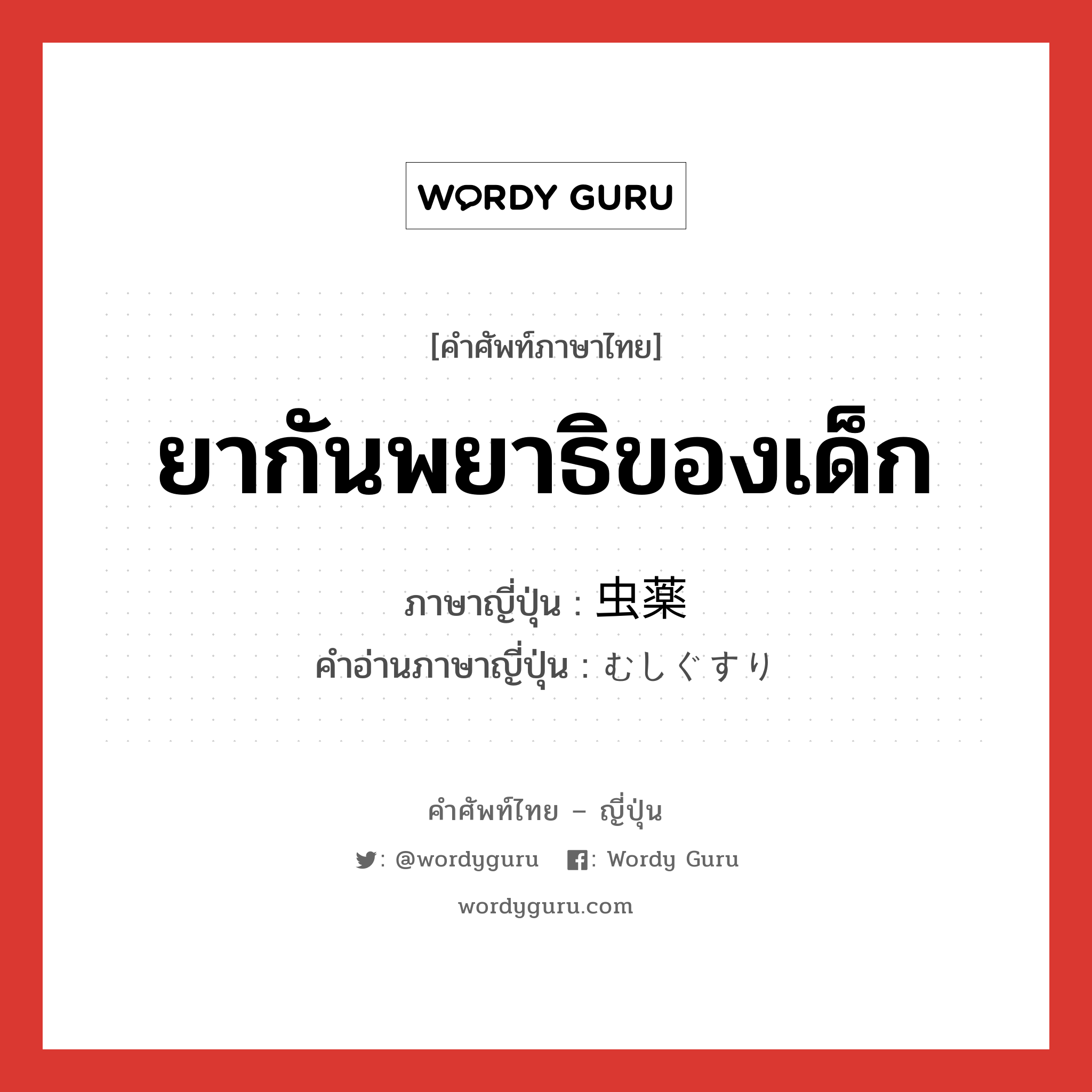 ยากันพยาธิของเด็ก ภาษาญี่ปุ่นคืออะไร, คำศัพท์ภาษาไทย - ญี่ปุ่น ยากันพยาธิของเด็ก ภาษาญี่ปุ่น 虫薬 คำอ่านภาษาญี่ปุ่น むしぐすり หมวด n หมวด n